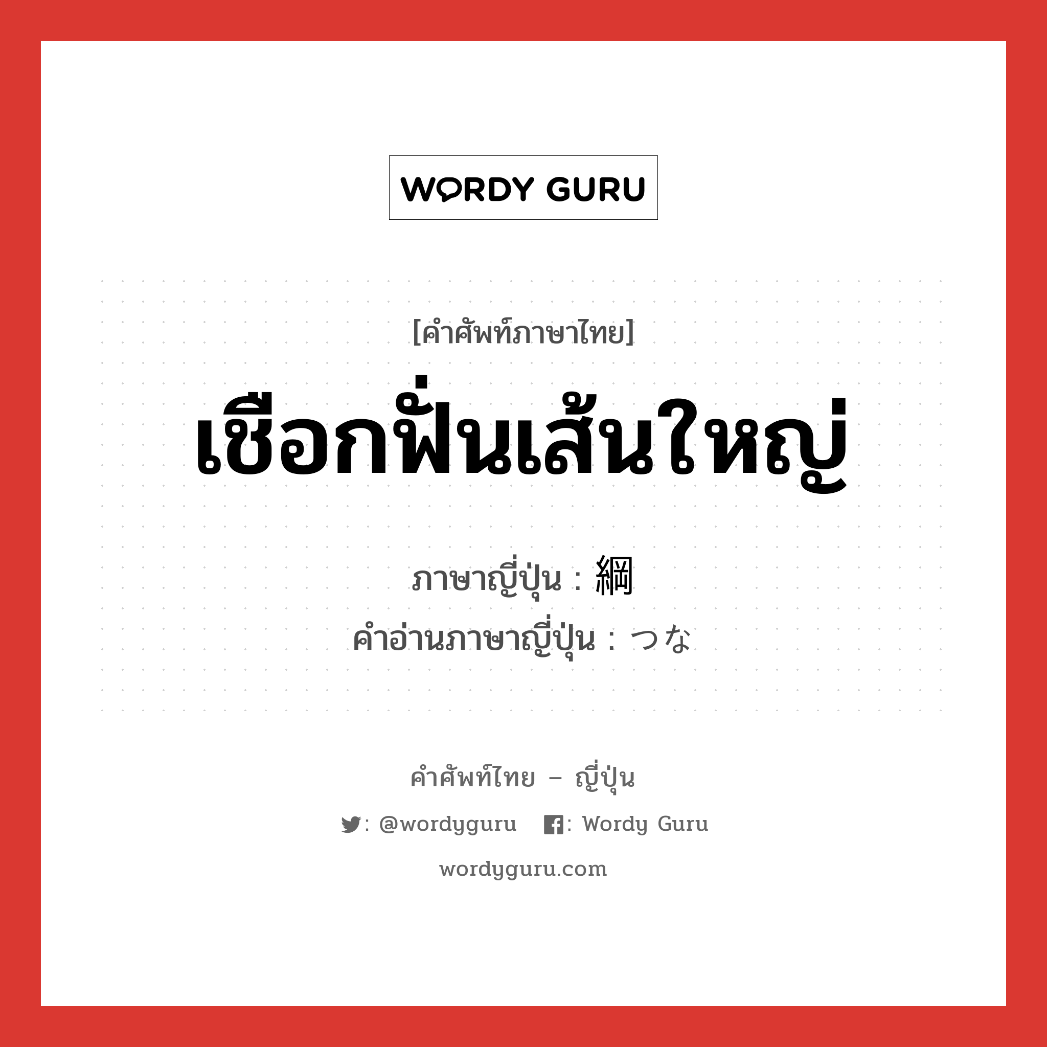 เชือกฟั่นเส้นใหญ่ ภาษาญี่ปุ่นคืออะไร, คำศัพท์ภาษาไทย - ญี่ปุ่น เชือกฟั่นเส้นใหญ่ ภาษาญี่ปุ่น 綱 คำอ่านภาษาญี่ปุ่น つな หมวด n หมวด n