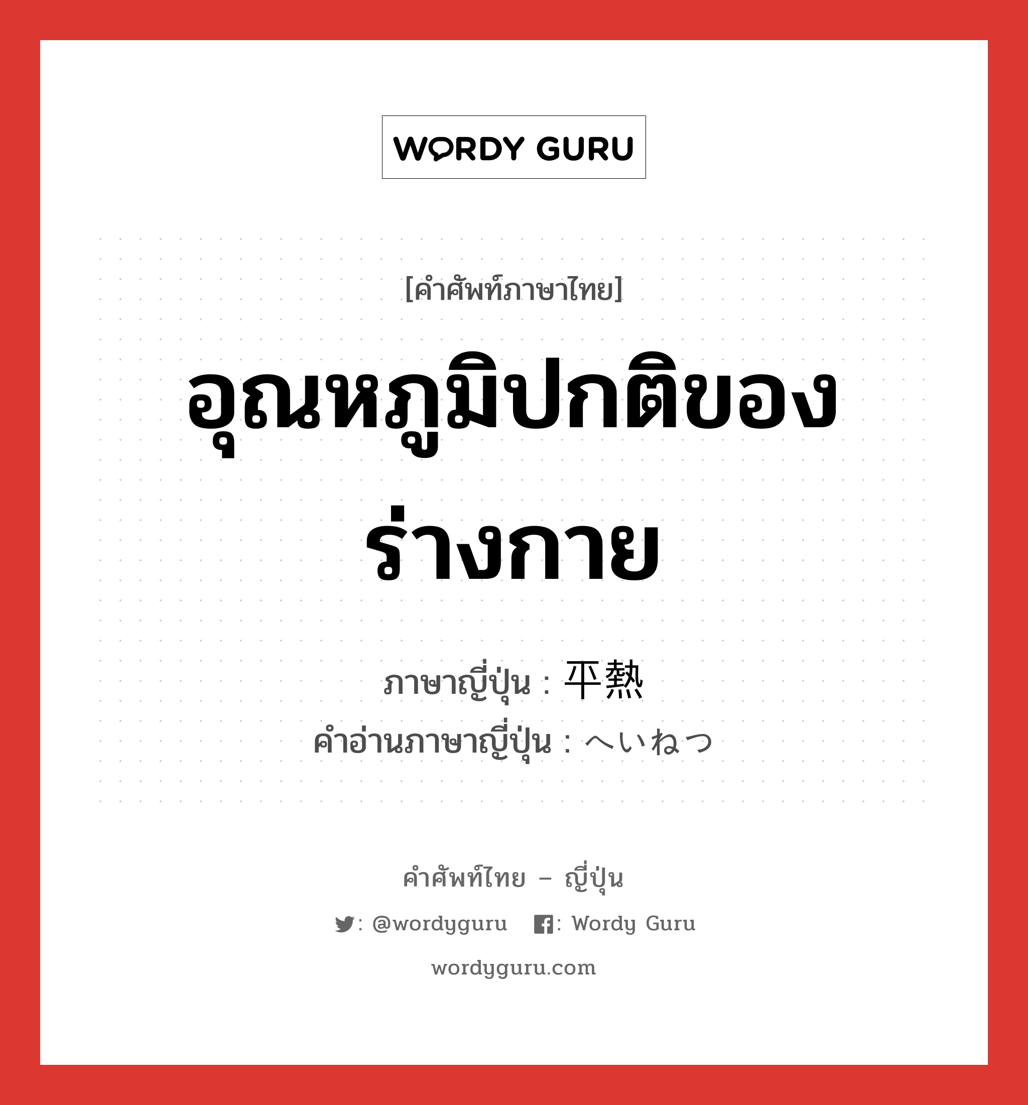 อุณหภูมิปกติของร่างกาย ภาษาญี่ปุ่นคืออะไร, คำศัพท์ภาษาไทย - ญี่ปุ่น อุณหภูมิปกติของร่างกาย ภาษาญี่ปุ่น 平熱 คำอ่านภาษาญี่ปุ่น へいねつ หมวด n หมวด n