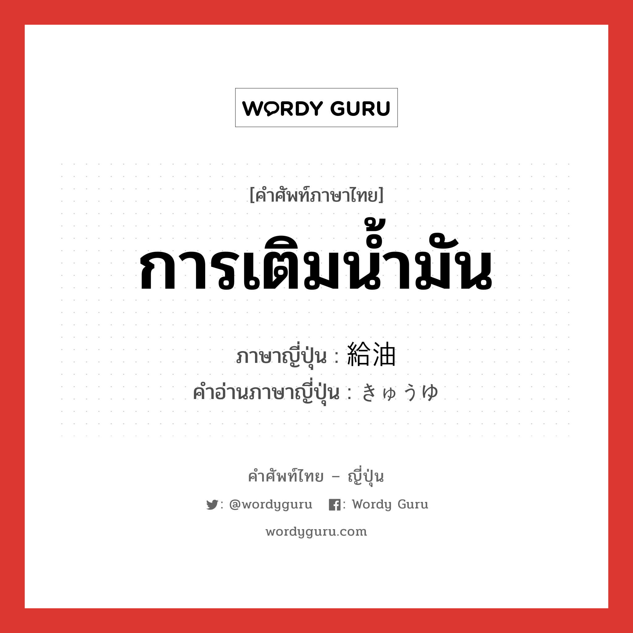 การเติมน้ำมัน ภาษาญี่ปุ่นคืออะไร, คำศัพท์ภาษาไทย - ญี่ปุ่น การเติมน้ำมัน ภาษาญี่ปุ่น 給油 คำอ่านภาษาญี่ปุ่น きゅうゆ หมวด n หมวด n