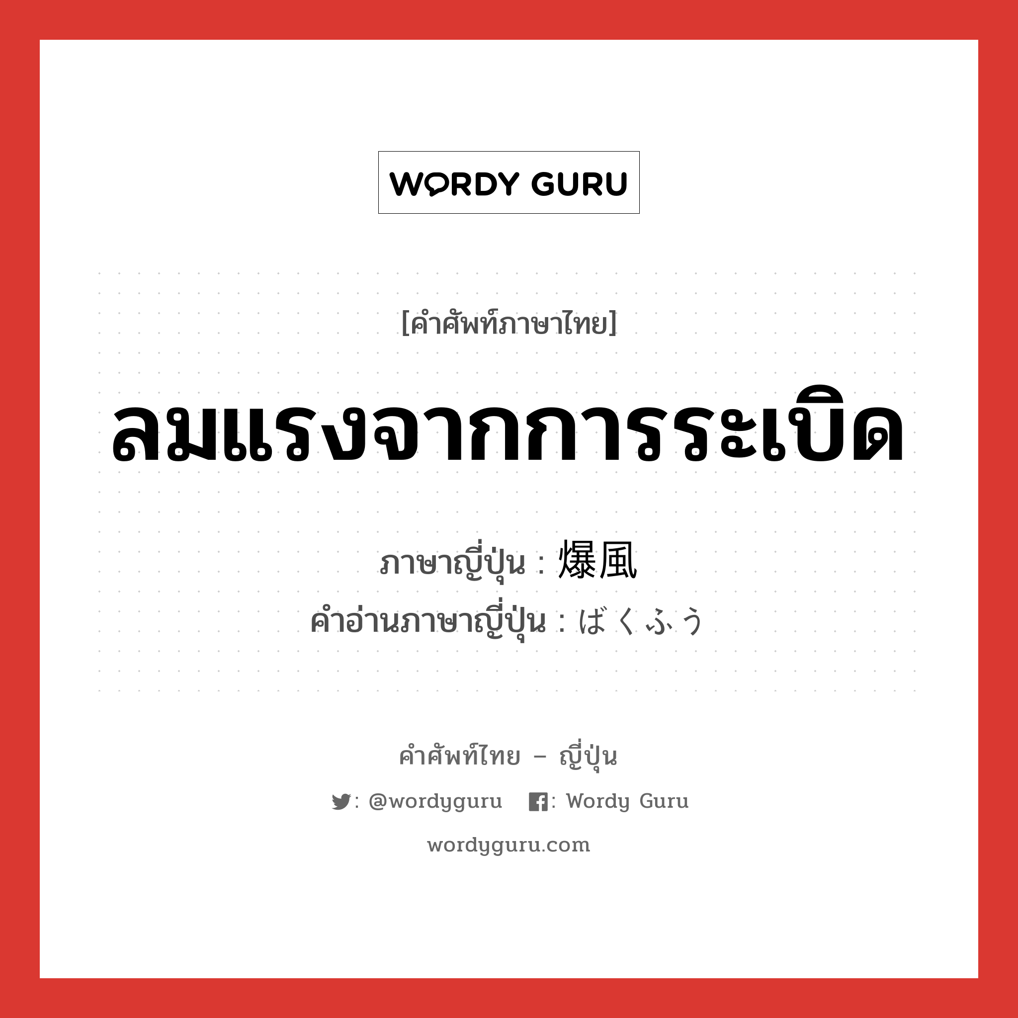 ลมแรงจากการระเบิด ภาษาญี่ปุ่นคืออะไร, คำศัพท์ภาษาไทย - ญี่ปุ่น ลมแรงจากการระเบิด ภาษาญี่ปุ่น 爆風 คำอ่านภาษาญี่ปุ่น ばくふう หมวด n หมวด n