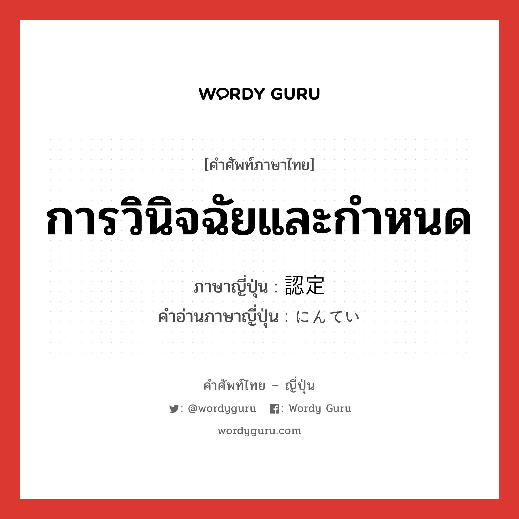 การวินิจฉัยและกำหนด ภาษาญี่ปุ่นคืออะไร, คำศัพท์ภาษาไทย - ญี่ปุ่น การวินิจฉัยและกำหนด ภาษาญี่ปุ่น 認定 คำอ่านภาษาญี่ปุ่น にんてい หมวด n หมวด n