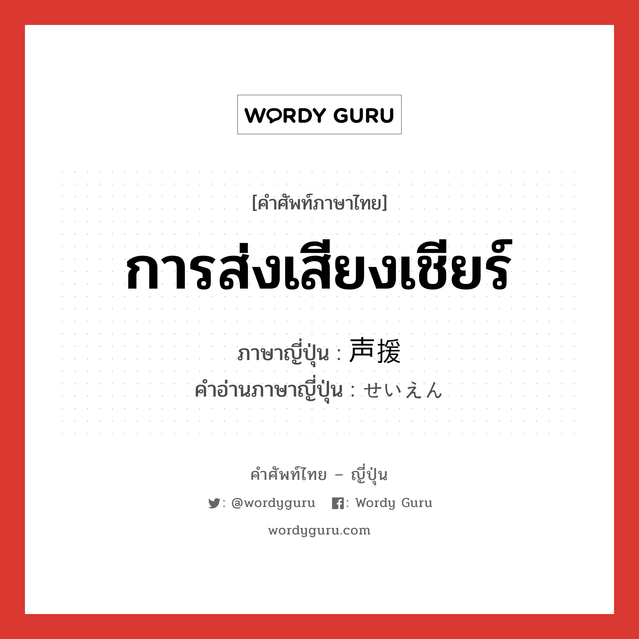 การส่งเสียงเชียร์ ภาษาญี่ปุ่นคืออะไร, คำศัพท์ภาษาไทย - ญี่ปุ่น การส่งเสียงเชียร์ ภาษาญี่ปุ่น 声援 คำอ่านภาษาญี่ปุ่น せいえん หมวด n หมวด n