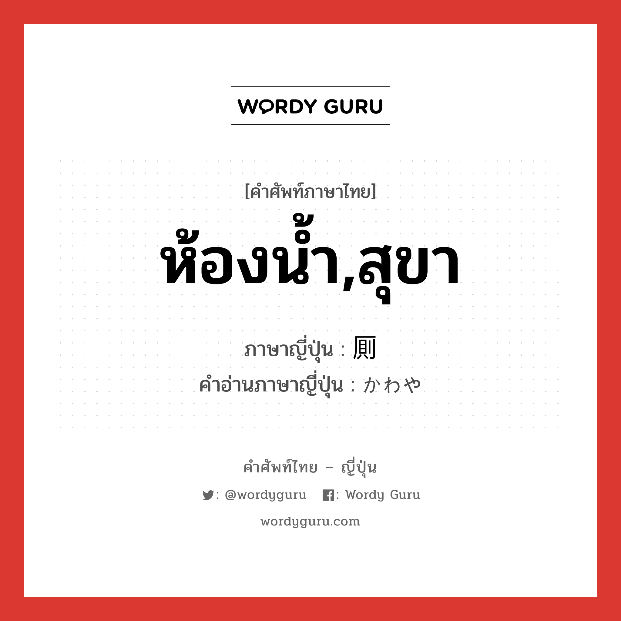 ห้องน้ำ,สุขา ภาษาญี่ปุ่นคืออะไร, คำศัพท์ภาษาไทย - ญี่ปุ่น ห้องน้ำ,สุขา ภาษาญี่ปุ่น 厠 คำอ่านภาษาญี่ปุ่น かわや หมวด n หมวด n