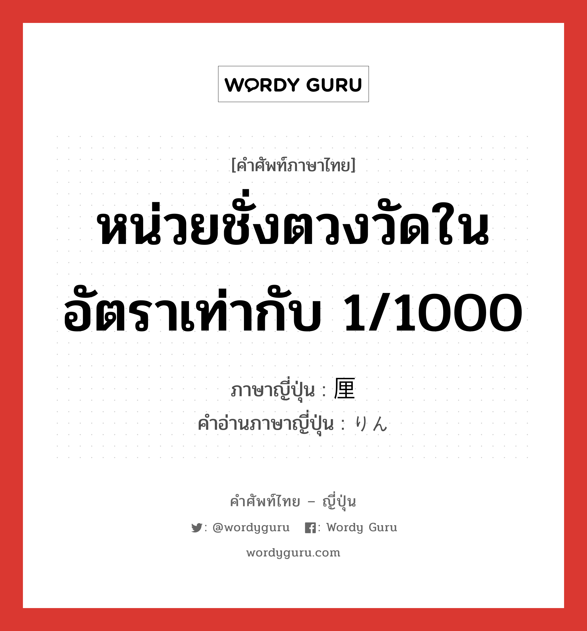 หน่วยชั่งตวงวัดในอัตราเท่ากับ 1/1000 ภาษาญี่ปุ่นคืออะไร, คำศัพท์ภาษาไทย - ญี่ปุ่น หน่วยชั่งตวงวัดในอัตราเท่ากับ 1/1000 ภาษาญี่ปุ่น 厘 คำอ่านภาษาญี่ปุ่น りん หมวด n หมวด n