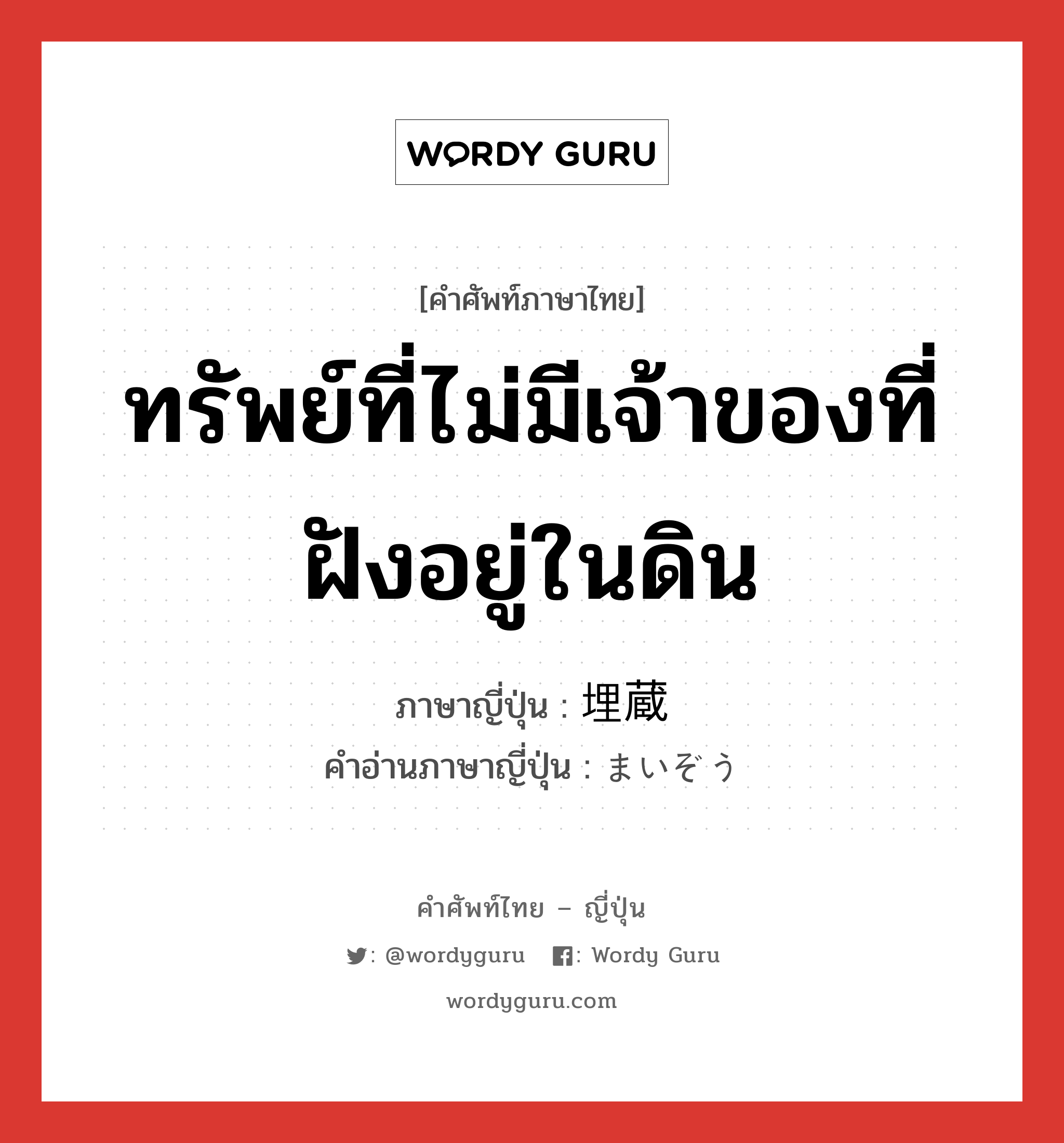 ทรัพย์ที่ไม่มีเจ้าของที่ฝังอยู่ในดิน ภาษาญี่ปุ่นคืออะไร, คำศัพท์ภาษาไทย - ญี่ปุ่น ทรัพย์ที่ไม่มีเจ้าของที่ฝังอยู่ในดิน ภาษาญี่ปุ่น 埋蔵 คำอ่านภาษาญี่ปุ่น まいぞう หมวด n หมวด n