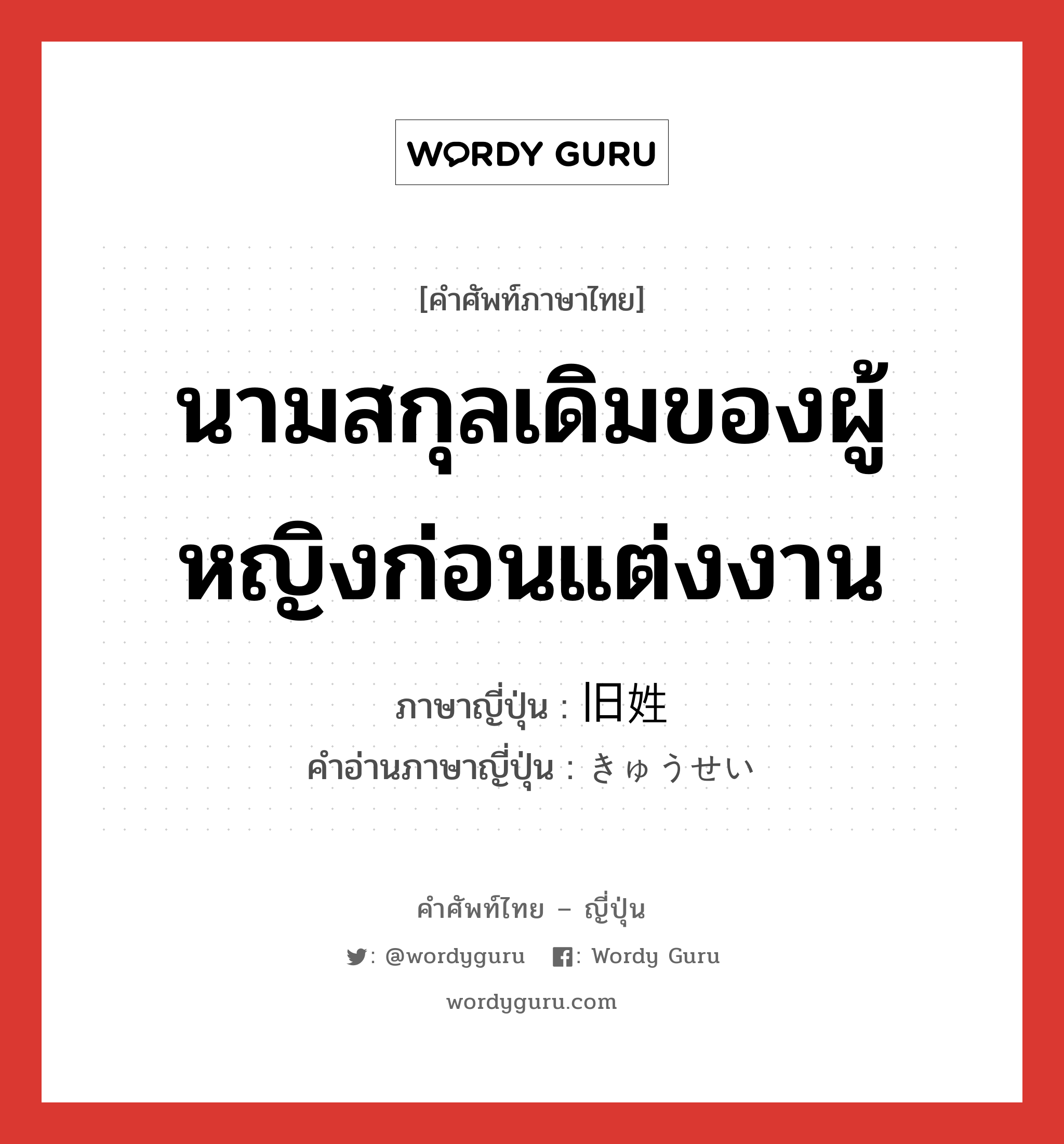 นามสกุลเดิมของผู้หญิงก่อนแต่งงาน ภาษาญี่ปุ่นคืออะไร, คำศัพท์ภาษาไทย - ญี่ปุ่น นามสกุลเดิมของผู้หญิงก่อนแต่งงาน ภาษาญี่ปุ่น 旧姓 คำอ่านภาษาญี่ปุ่น きゅうせい หมวด n หมวด n