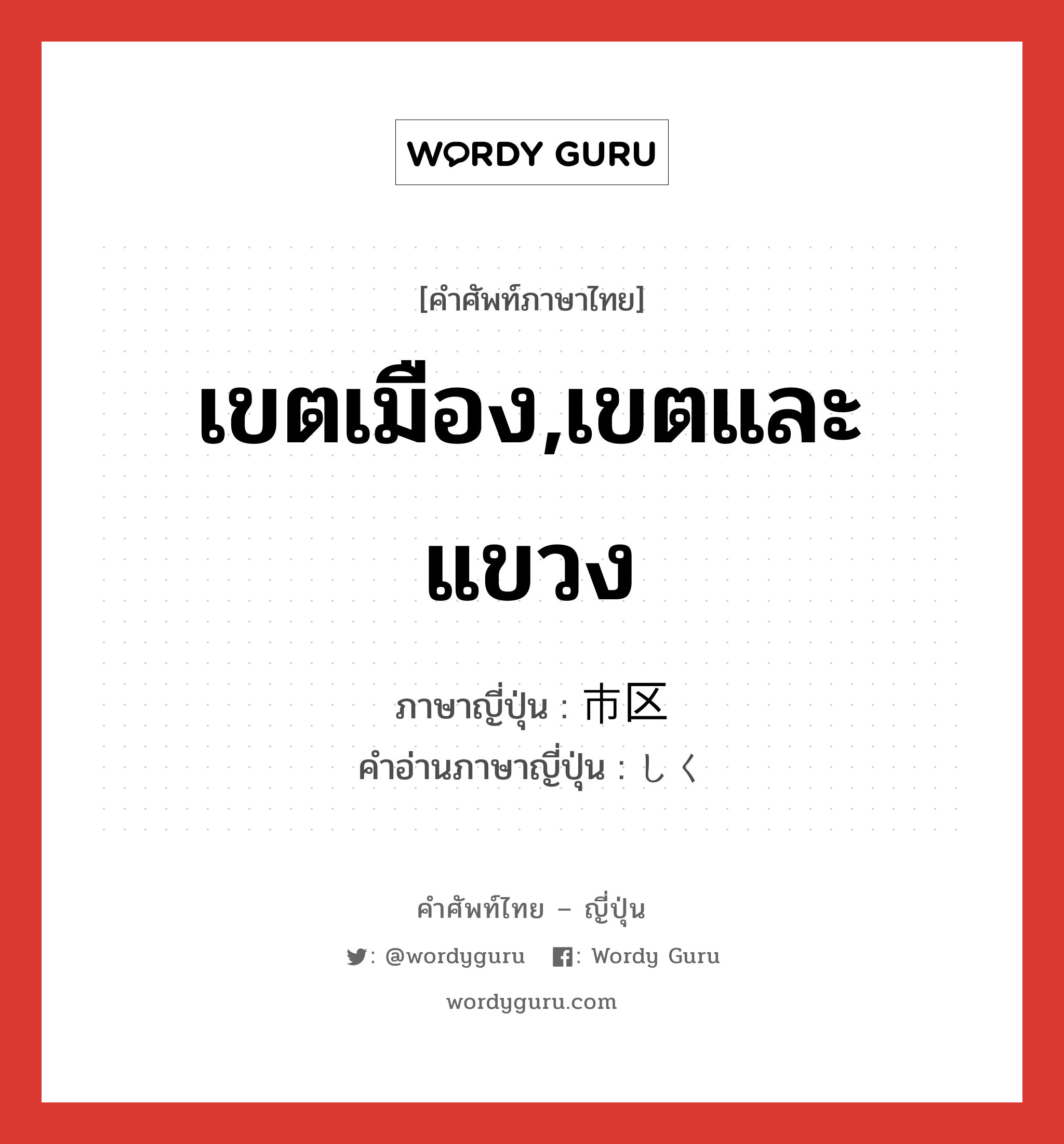 เขตเมือง,เขตและแขวง ภาษาญี่ปุ่นคืออะไร, คำศัพท์ภาษาไทย - ญี่ปุ่น เขตเมือง,เขตและแขวง ภาษาญี่ปุ่น 市区 คำอ่านภาษาญี่ปุ่น しく หมวด n หมวด n