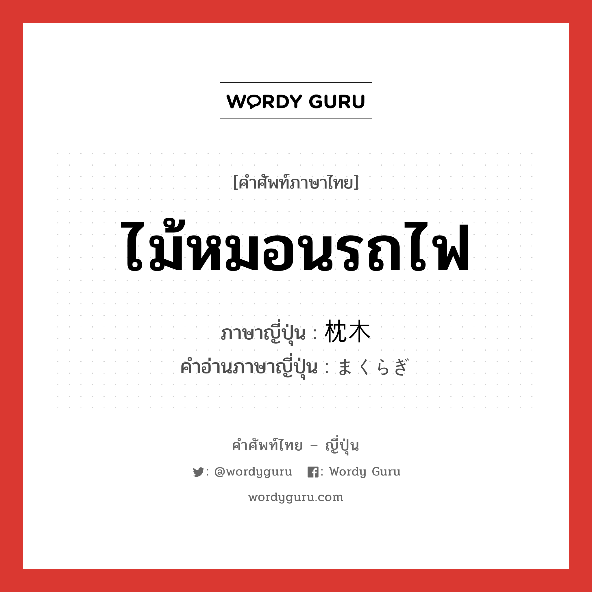 ไม้หมอนรถไฟ ภาษาญี่ปุ่นคืออะไร, คำศัพท์ภาษาไทย - ญี่ปุ่น ไม้หมอนรถไฟ ภาษาญี่ปุ่น 枕木 คำอ่านภาษาญี่ปุ่น まくらぎ หมวด n หมวด n