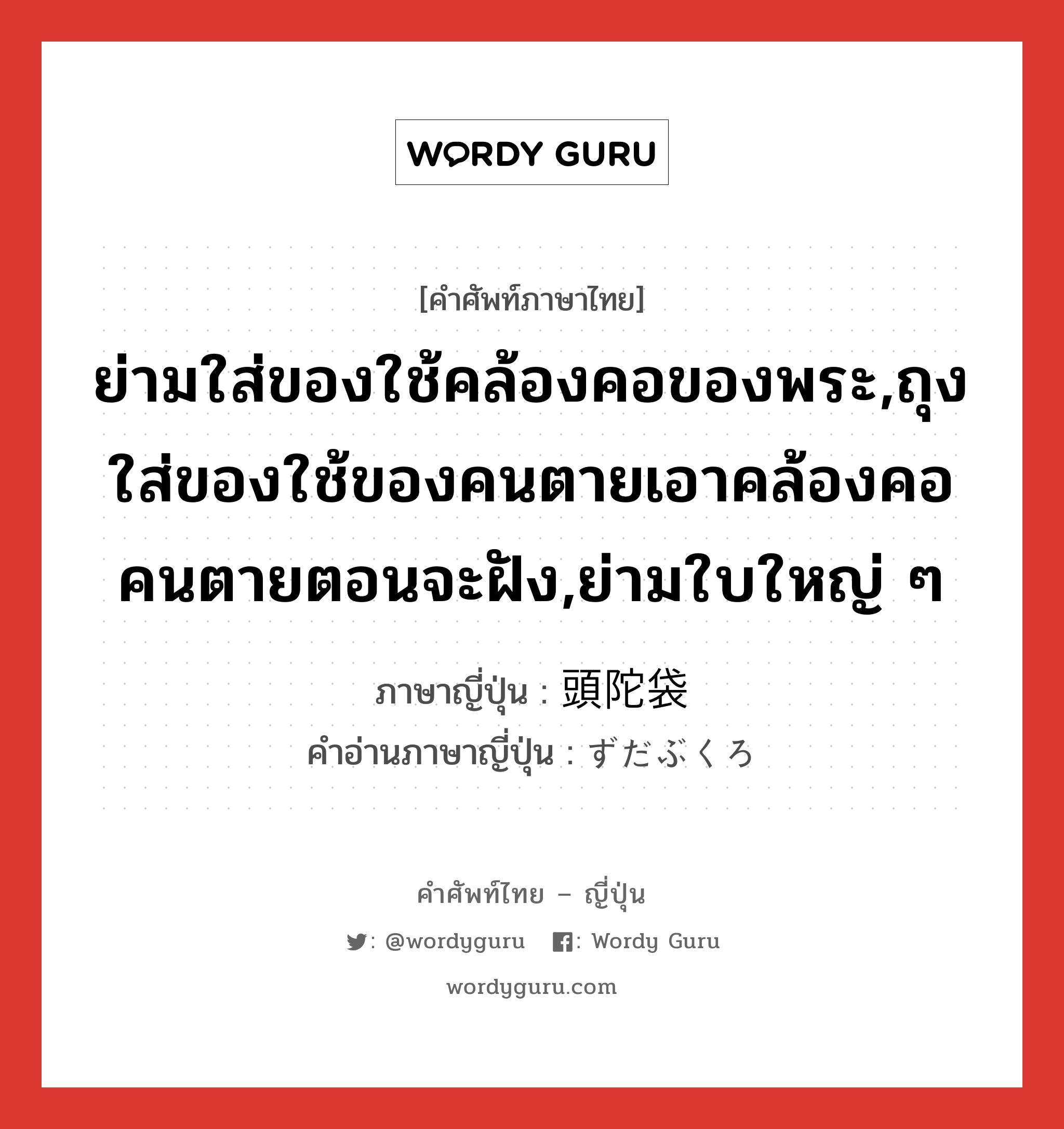 ย่ามใส่ของใช้คล้องคอของพระ,ถุงใส่ของใช้ของคนตายเอาคล้องคอคนตายตอนจะฝัง,ย่ามใบใหญ่ ๆ ภาษาญี่ปุ่นคืออะไร, คำศัพท์ภาษาไทย - ญี่ปุ่น ย่ามใส่ของใช้คล้องคอของพระ,ถุงใส่ของใช้ของคนตายเอาคล้องคอคนตายตอนจะฝัง,ย่ามใบใหญ่ ๆ ภาษาญี่ปุ่น 頭陀袋 คำอ่านภาษาญี่ปุ่น ずだぶくろ หมวด n หมวด n