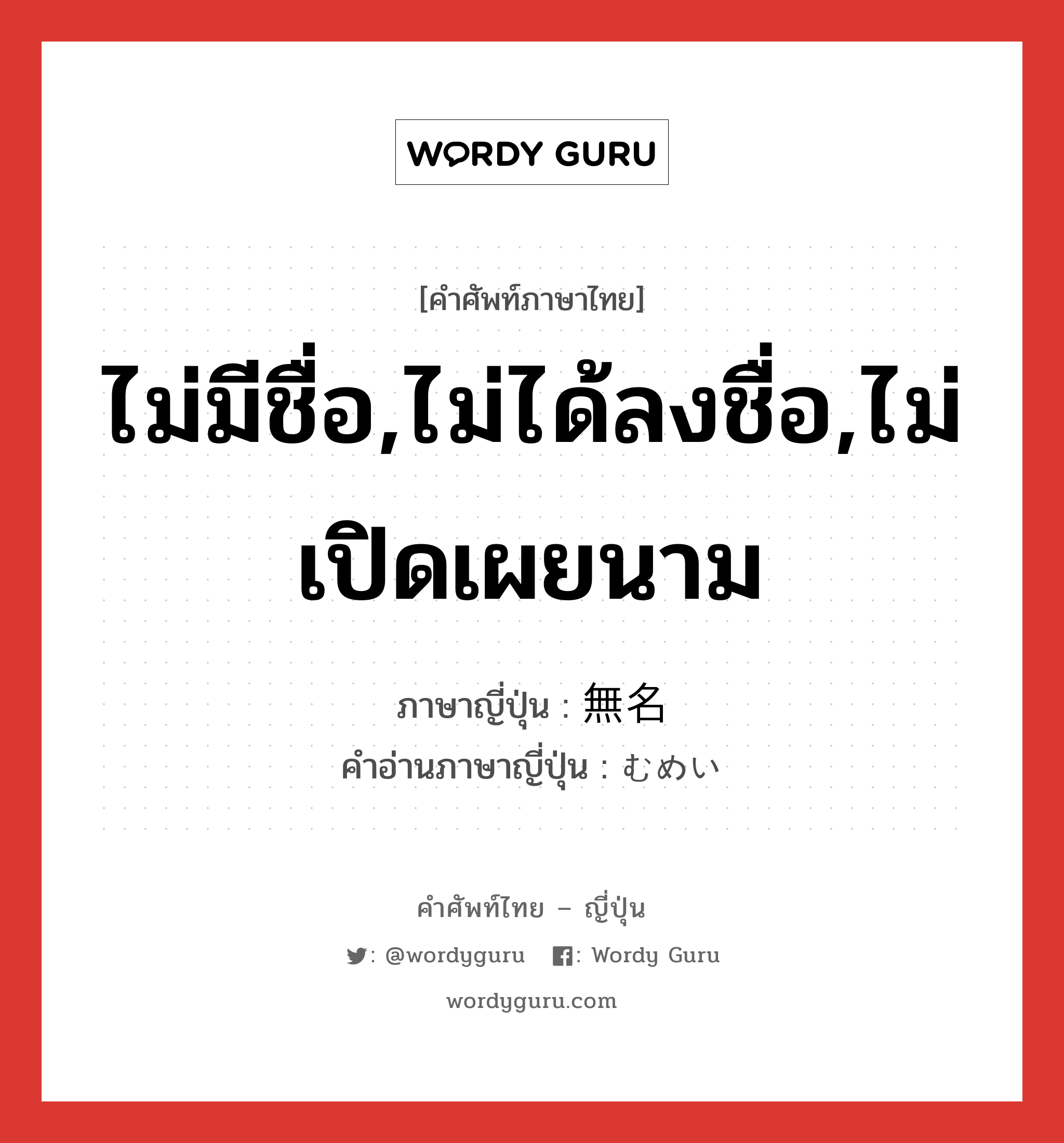 ไม่มีชื่อ,ไม่ได้ลงชื่อ,ไม่เปิดเผยนาม ภาษาญี่ปุ่นคืออะไร, คำศัพท์ภาษาไทย - ญี่ปุ่น ไม่มีชื่อ,ไม่ได้ลงชื่อ,ไม่เปิดเผยนาม ภาษาญี่ปุ่น 無名 คำอ่านภาษาญี่ปุ่น むめい หมวด n หมวด n