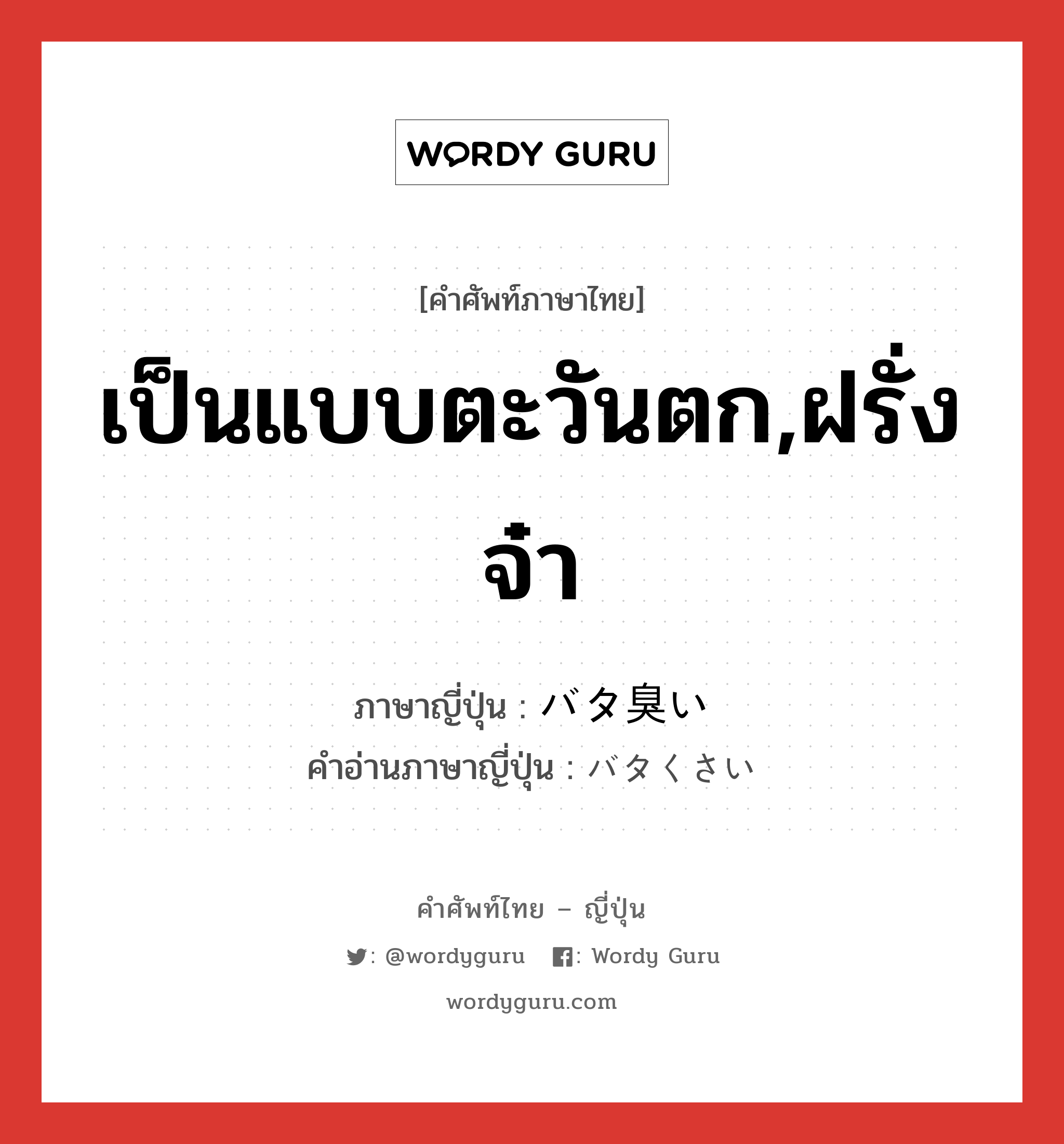 เป็นแบบตะวันตก,ฝรั่งจ๋า ภาษาญี่ปุ่นคืออะไร, คำศัพท์ภาษาไทย - ญี่ปุ่น เป็นแบบตะวันตก,ฝรั่งจ๋า ภาษาญี่ปุ่น バタ臭い คำอ่านภาษาญี่ปุ่น バタくさい หมวด adj-i หมวด adj-i