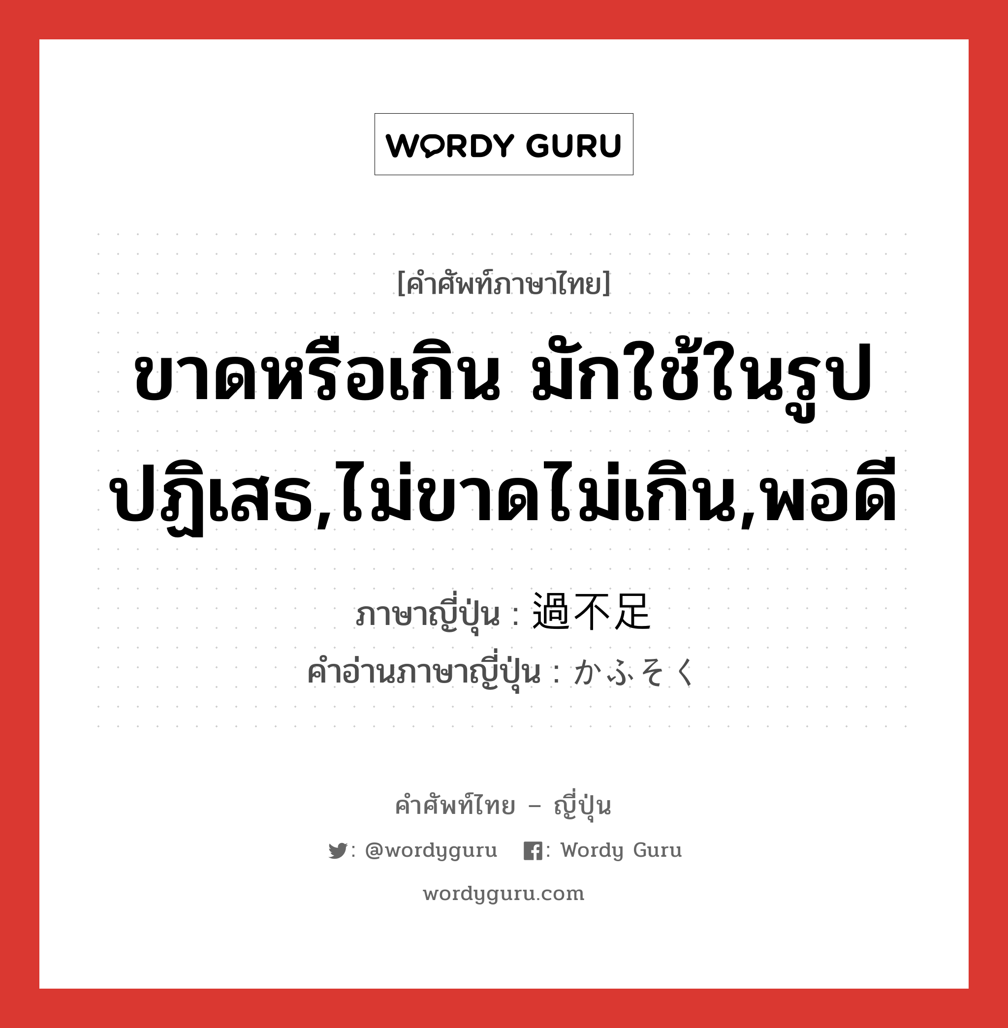 ขาดหรือเกิน มักใช้ในรูปปฏิเสธ,ไม่ขาดไม่เกิน,พอดี ภาษาญี่ปุ่นคืออะไร, คำศัพท์ภาษาไทย - ญี่ปุ่น ขาดหรือเกิน มักใช้ในรูปปฏิเสธ,ไม่ขาดไม่เกิน,พอดี ภาษาญี่ปุ่น 過不足 คำอ่านภาษาญี่ปุ่น かふそく หมวด n หมวด n