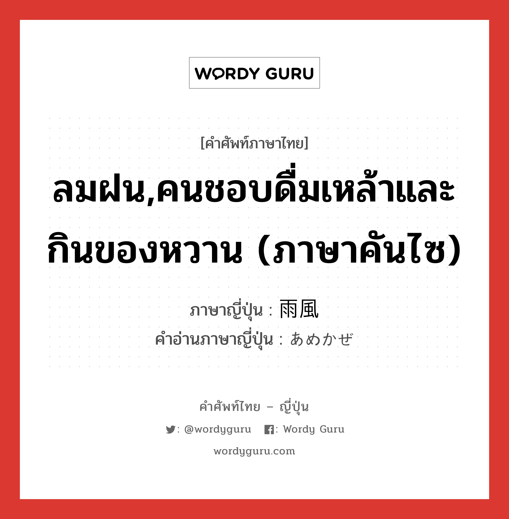 ลมฝน,คนชอบดื่มเหล้าและกินของหวาน (ภาษาคันไซ) ภาษาญี่ปุ่นคืออะไร, คำศัพท์ภาษาไทย - ญี่ปุ่น ลมฝน,คนชอบดื่มเหล้าและกินของหวาน (ภาษาคันไซ) ภาษาญี่ปุ่น 雨風 คำอ่านภาษาญี่ปุ่น あめかぜ หมวด n หมวด n