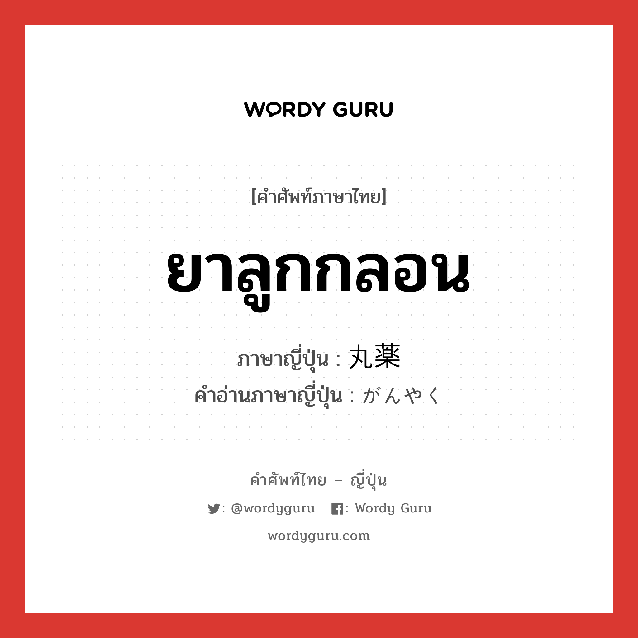 ยาลูกกลอน ภาษาญี่ปุ่นคืออะไร, คำศัพท์ภาษาไทย - ญี่ปุ่น ยาลูกกลอน ภาษาญี่ปุ่น 丸薬 คำอ่านภาษาญี่ปุ่น がんやく หมวด n หมวด n