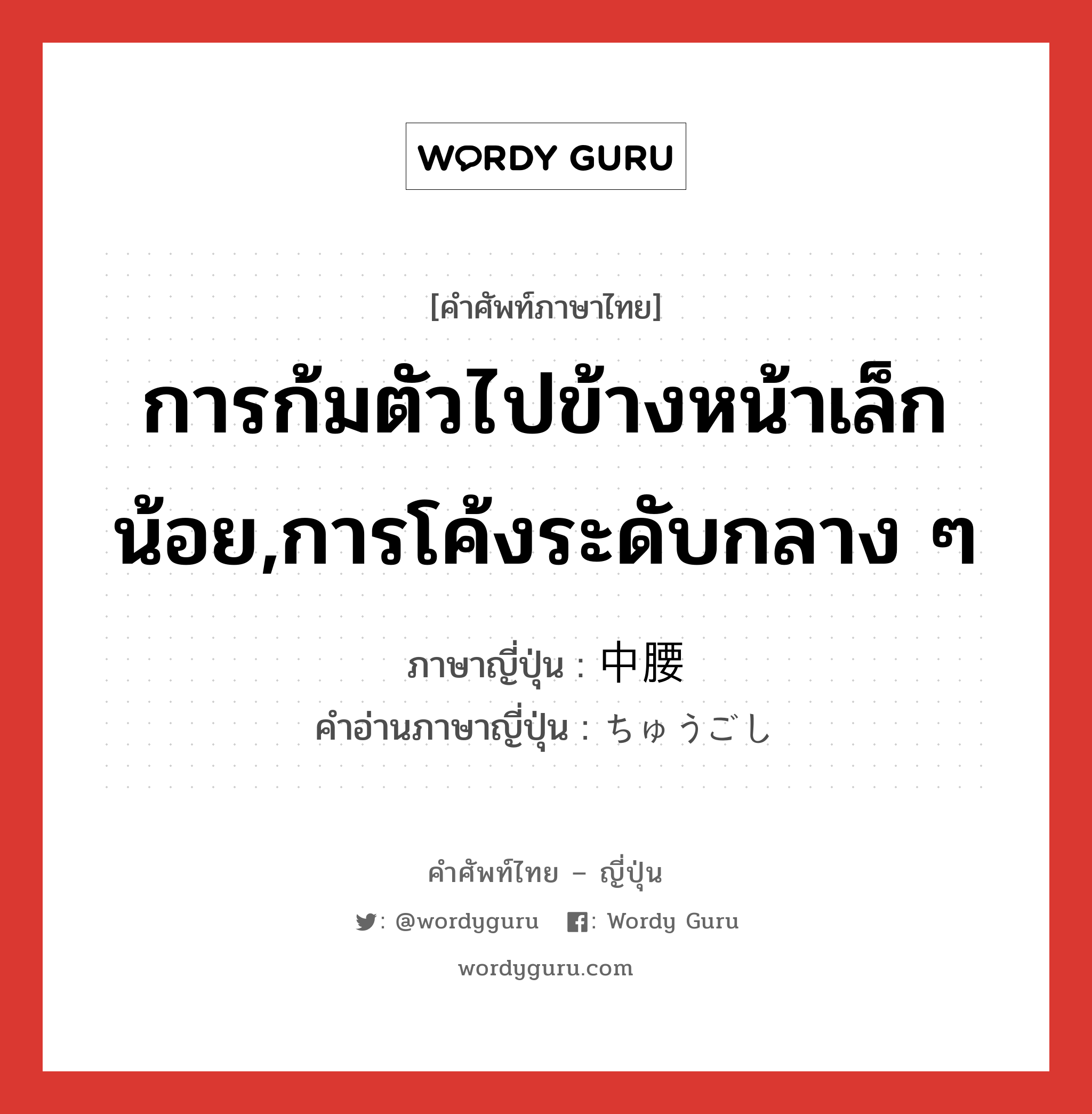 การก้มตัวไปข้างหน้าเล็กน้อย,การโค้งระดับกลาง ๆ ภาษาญี่ปุ่นคืออะไร, คำศัพท์ภาษาไทย - ญี่ปุ่น การก้มตัวไปข้างหน้าเล็กน้อย,การโค้งระดับกลาง ๆ ภาษาญี่ปุ่น 中腰 คำอ่านภาษาญี่ปุ่น ちゅうごし หมวด n หมวด n