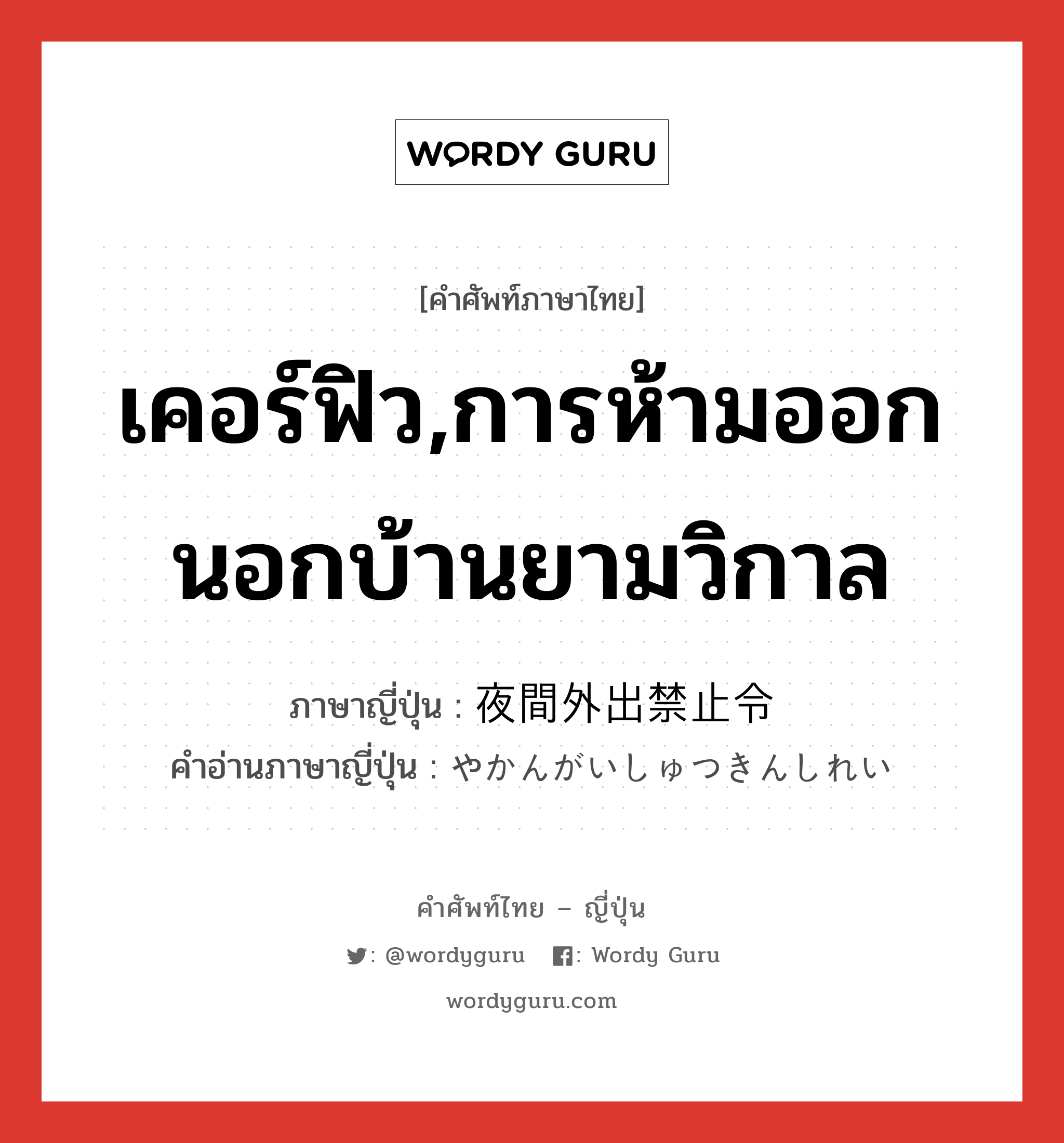 เคอร์ฟิว,การห้ามออกนอกบ้านยามวิกาล ภาษาญี่ปุ่นคืออะไร, คำศัพท์ภาษาไทย - ญี่ปุ่น เคอร์ฟิว,การห้ามออกนอกบ้านยามวิกาล ภาษาญี่ปุ่น 夜間外出禁止令 คำอ่านภาษาญี่ปุ่น やかんがいしゅつきんしれい หมวด n หมวด n