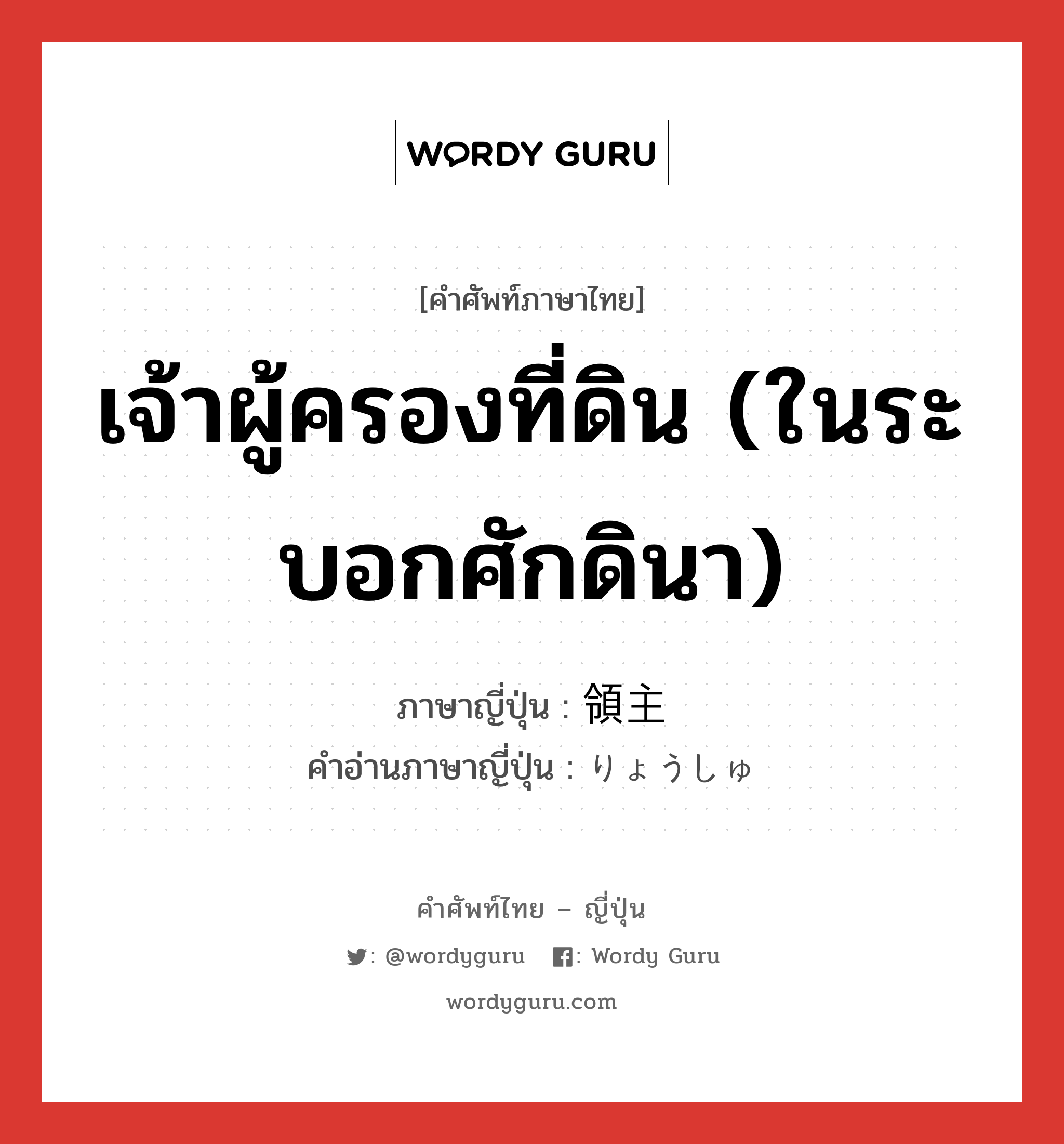 เจ้าผู้ครองที่ดิน (ในระบอกศักดินา) ภาษาญี่ปุ่นคืออะไร, คำศัพท์ภาษาไทย - ญี่ปุ่น เจ้าผู้ครองที่ดิน (ในระบอกศักดินา) ภาษาญี่ปุ่น 領主 คำอ่านภาษาญี่ปุ่น りょうしゅ หมวด n หมวด n