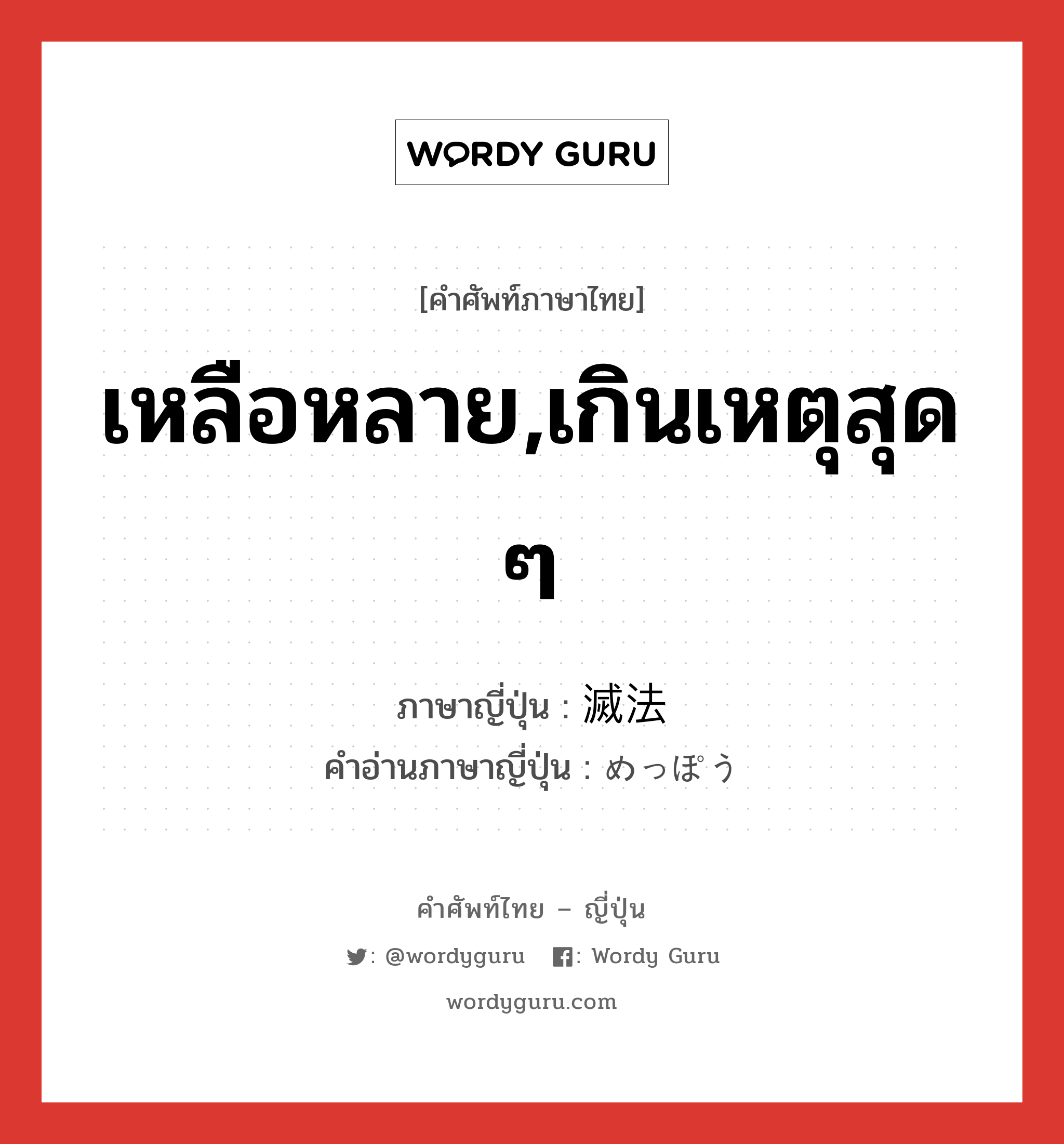 เหลือหลาย,เกินเหตุสุด ๆ ภาษาญี่ปุ่นคืออะไร, คำศัพท์ภาษาไทย - ญี่ปุ่น เหลือหลาย,เกินเหตุสุด ๆ ภาษาญี่ปุ่น 滅法 คำอ่านภาษาญี่ปุ่น めっぽう หมวด adj-na หมวด adj-na