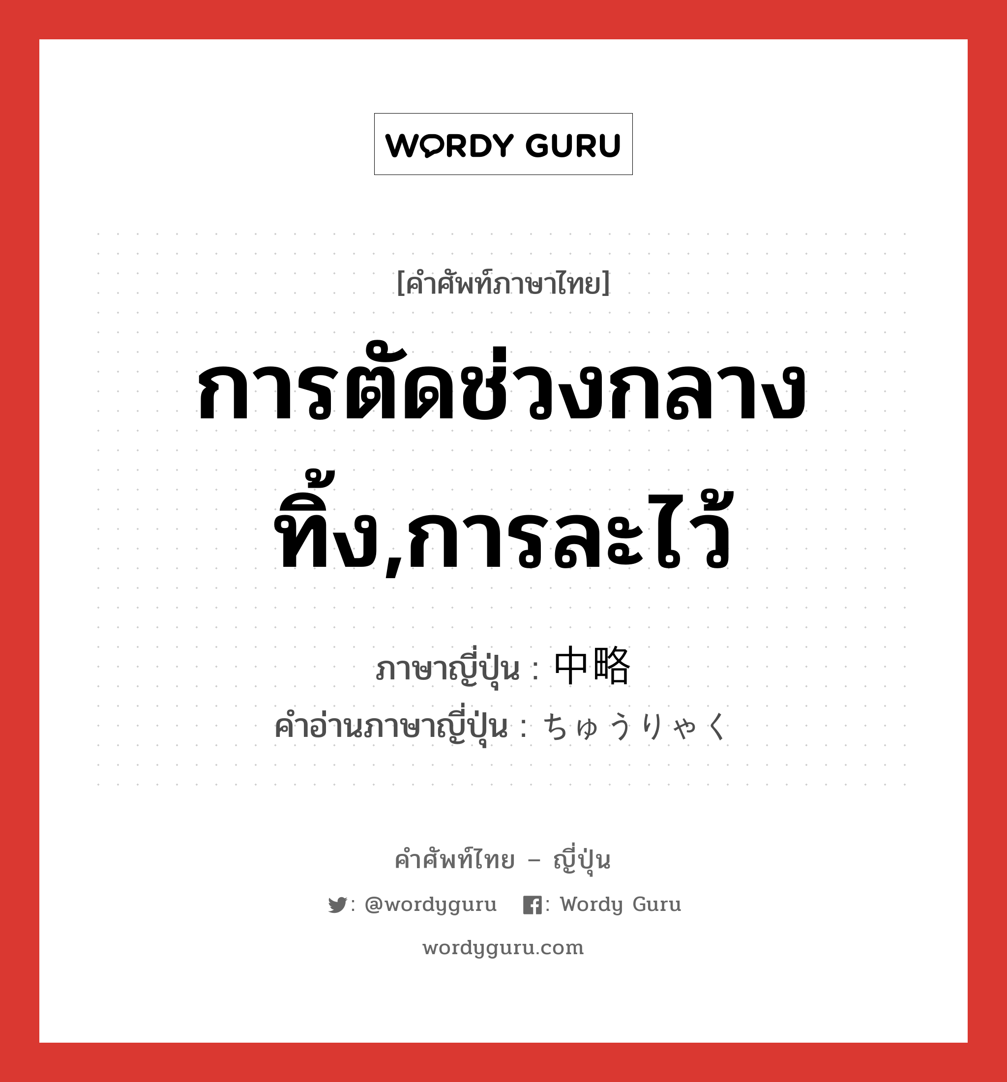 การตัดช่วงกลางทิ้ง,การละไว้ ภาษาญี่ปุ่นคืออะไร, คำศัพท์ภาษาไทย - ญี่ปุ่น การตัดช่วงกลางทิ้ง,การละไว้ ภาษาญี่ปุ่น 中略 คำอ่านภาษาญี่ปุ่น ちゅうりゃく หมวด n หมวด n