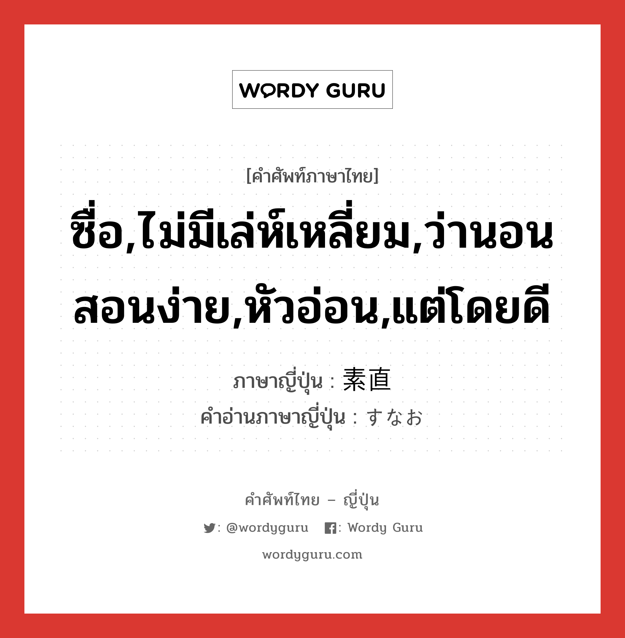 ซื่อ,ไม่มีเล่ห์เหลี่ยม,ว่านอนสอนง่าย,หัวอ่อน,แต่โดยดี ภาษาญี่ปุ่นคืออะไร, คำศัพท์ภาษาไทย - ญี่ปุ่น ซื่อ,ไม่มีเล่ห์เหลี่ยม,ว่านอนสอนง่าย,หัวอ่อน,แต่โดยดี ภาษาญี่ปุ่น 素直 คำอ่านภาษาญี่ปุ่น すなお หมวด adj-na หมวด adj-na