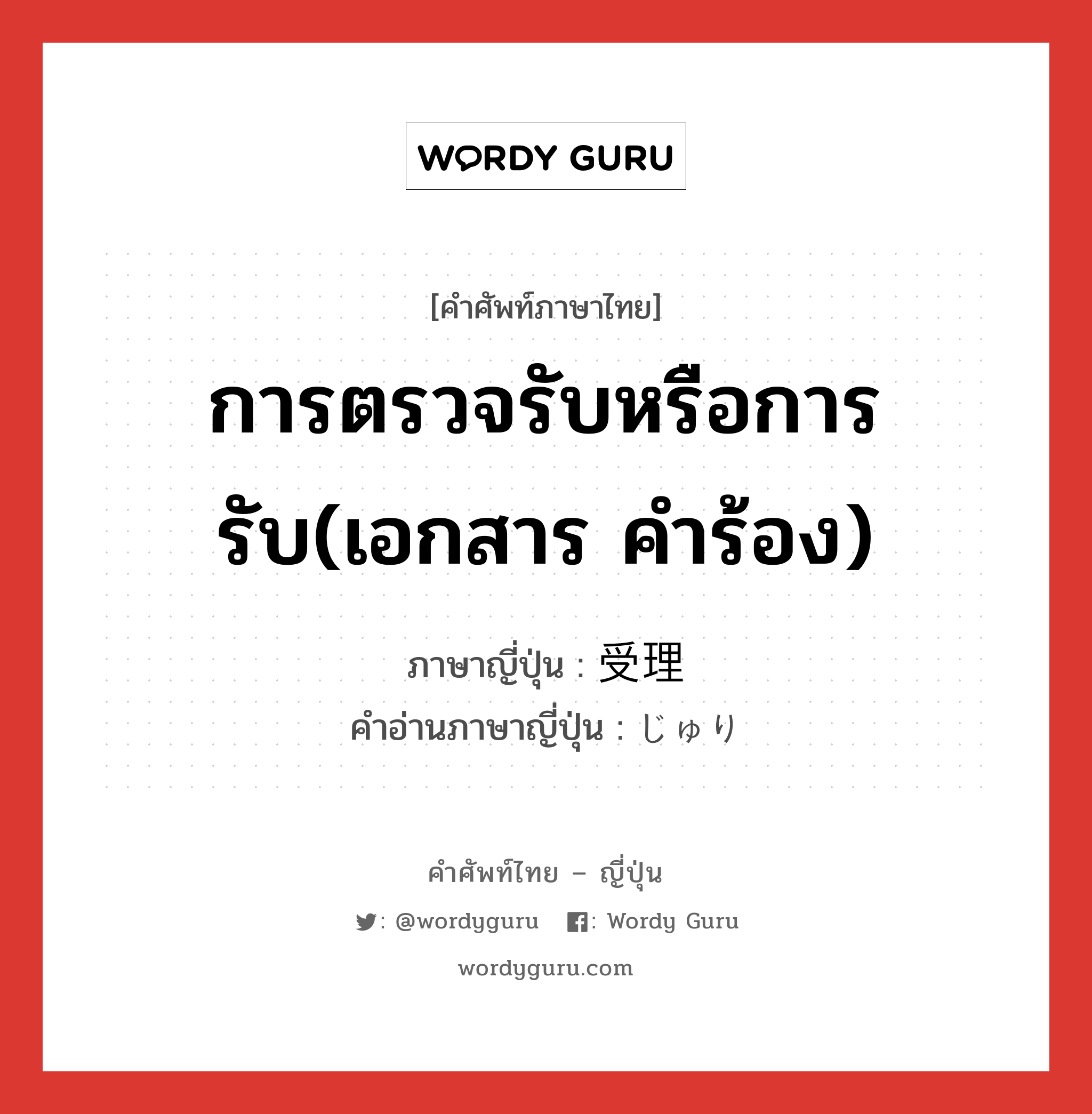 การตรวจรับหรือการรับ(เอกสาร คำร้อง) ภาษาญี่ปุ่นคืออะไร, คำศัพท์ภาษาไทย - ญี่ปุ่น การตรวจรับหรือการรับ(เอกสาร คำร้อง) ภาษาญี่ปุ่น 受理 คำอ่านภาษาญี่ปุ่น じゅり หมวด n หมวด n