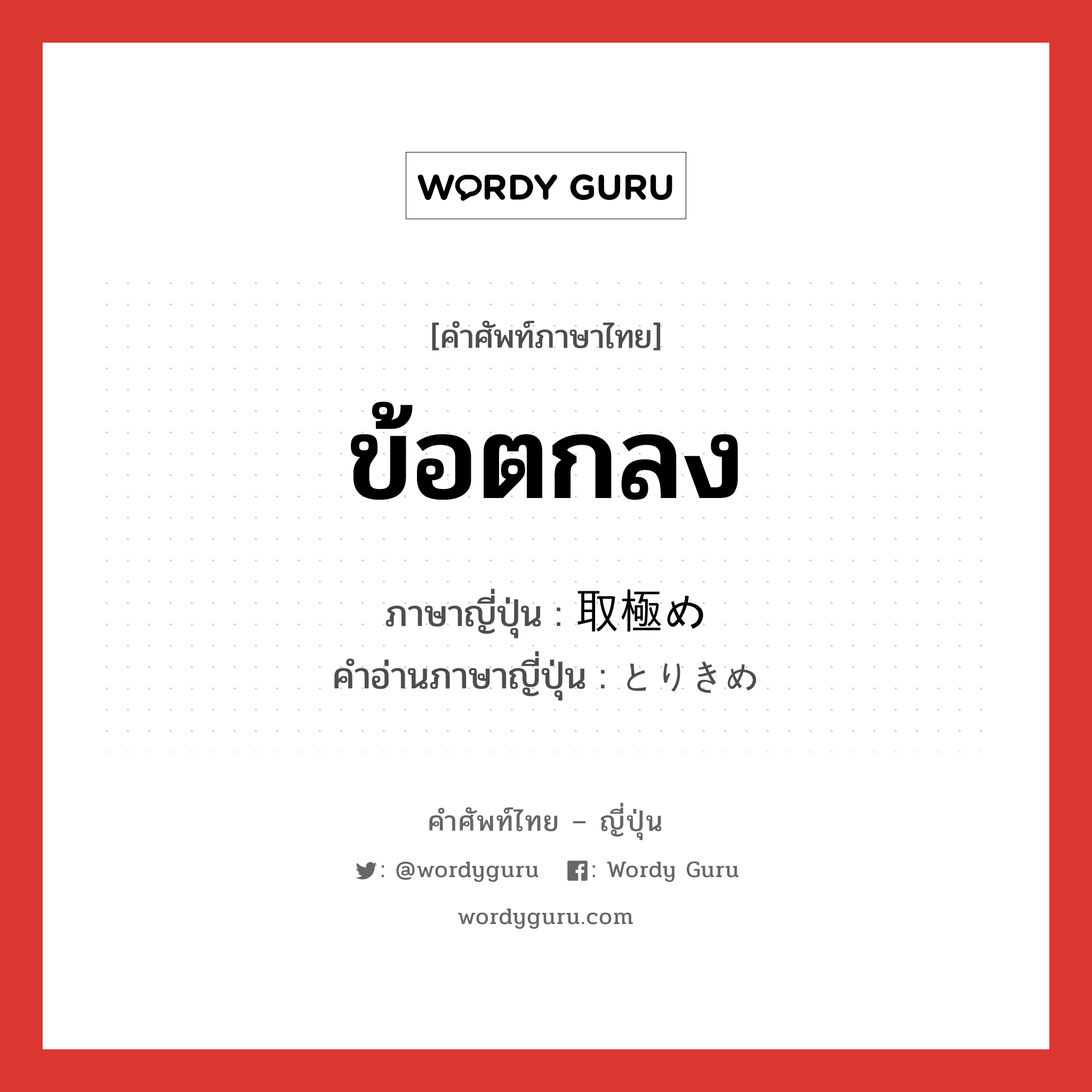 ข้อตกลง ภาษาญี่ปุ่นคืออะไร, คำศัพท์ภาษาไทย - ญี่ปุ่น ข้อตกลง ภาษาญี่ปุ่น 取極め คำอ่านภาษาญี่ปุ่น とりきめ หมวด n หมวด n