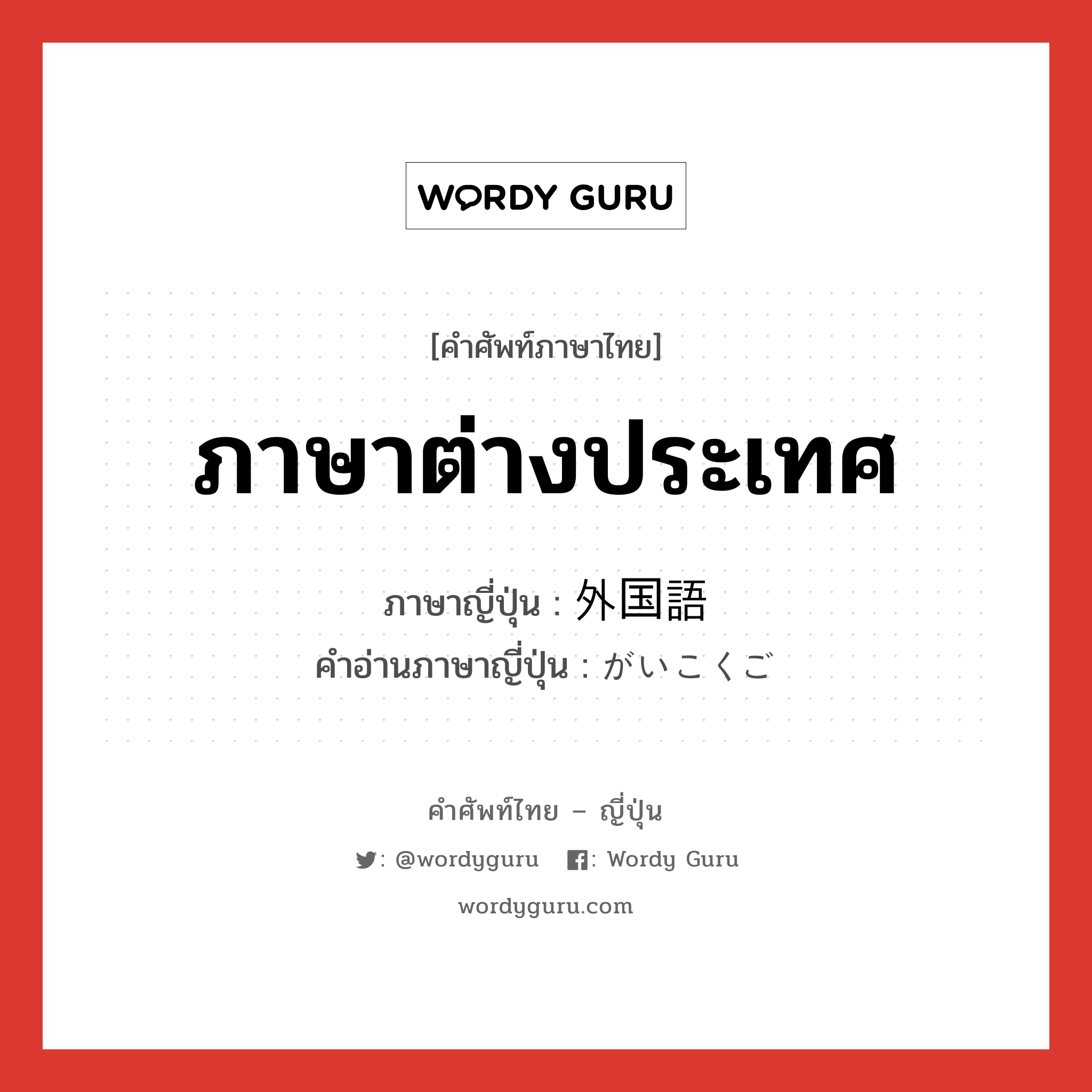 ภาษาต่างประเทศ ภาษาญี่ปุ่นคืออะไร, คำศัพท์ภาษาไทย - ญี่ปุ่น ภาษาต่างประเทศ ภาษาญี่ปุ่น 外国語 คำอ่านภาษาญี่ปุ่น がいこくご หมวด n หมวด n