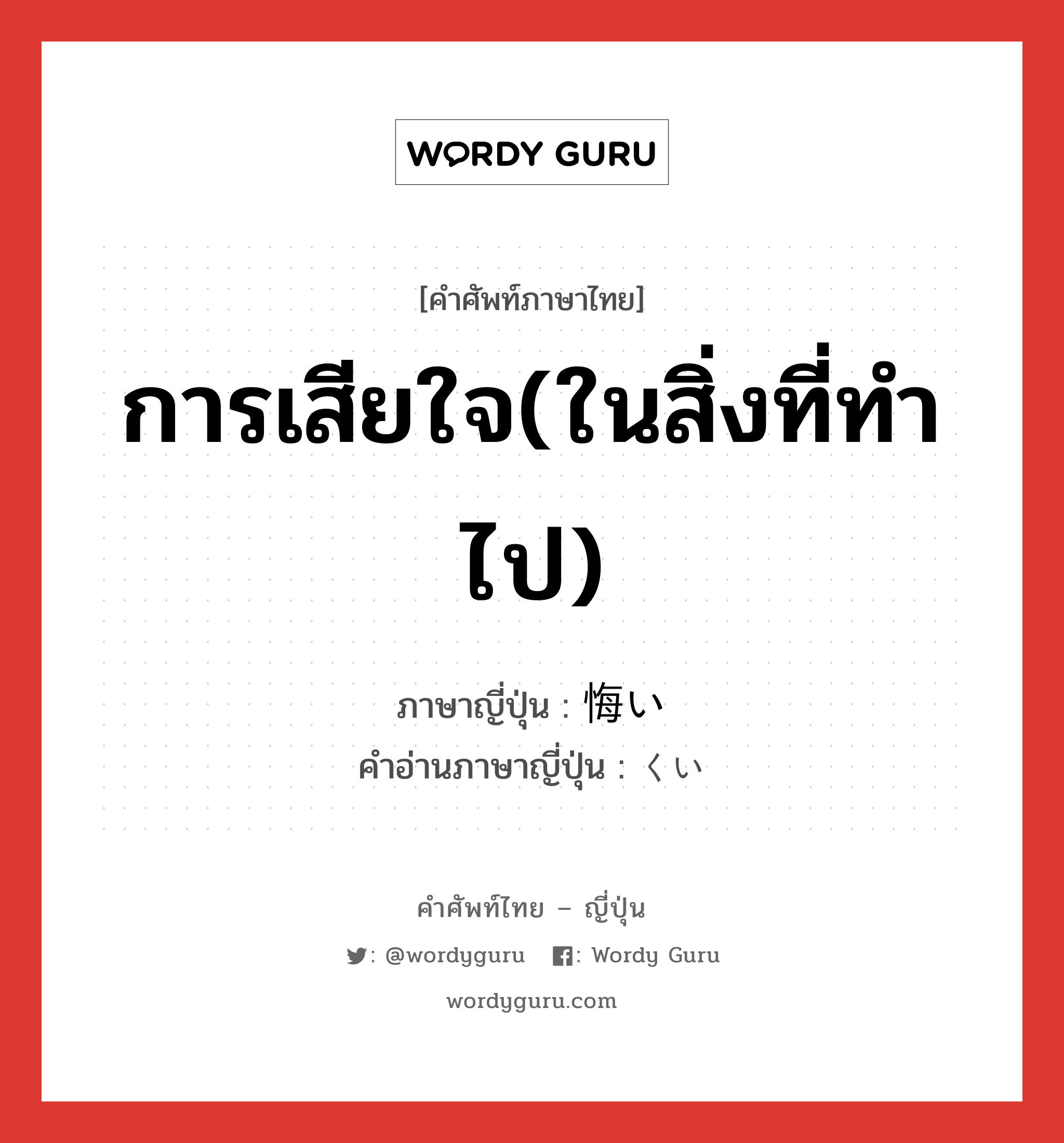 การเสียใจ(ในสิ่งที่ทำไป) ภาษาญี่ปุ่นคืออะไร, คำศัพท์ภาษาไทย - ญี่ปุ่น การเสียใจ(ในสิ่งที่ทำไป) ภาษาญี่ปุ่น 悔い คำอ่านภาษาญี่ปุ่น くい หมวด n หมวด n