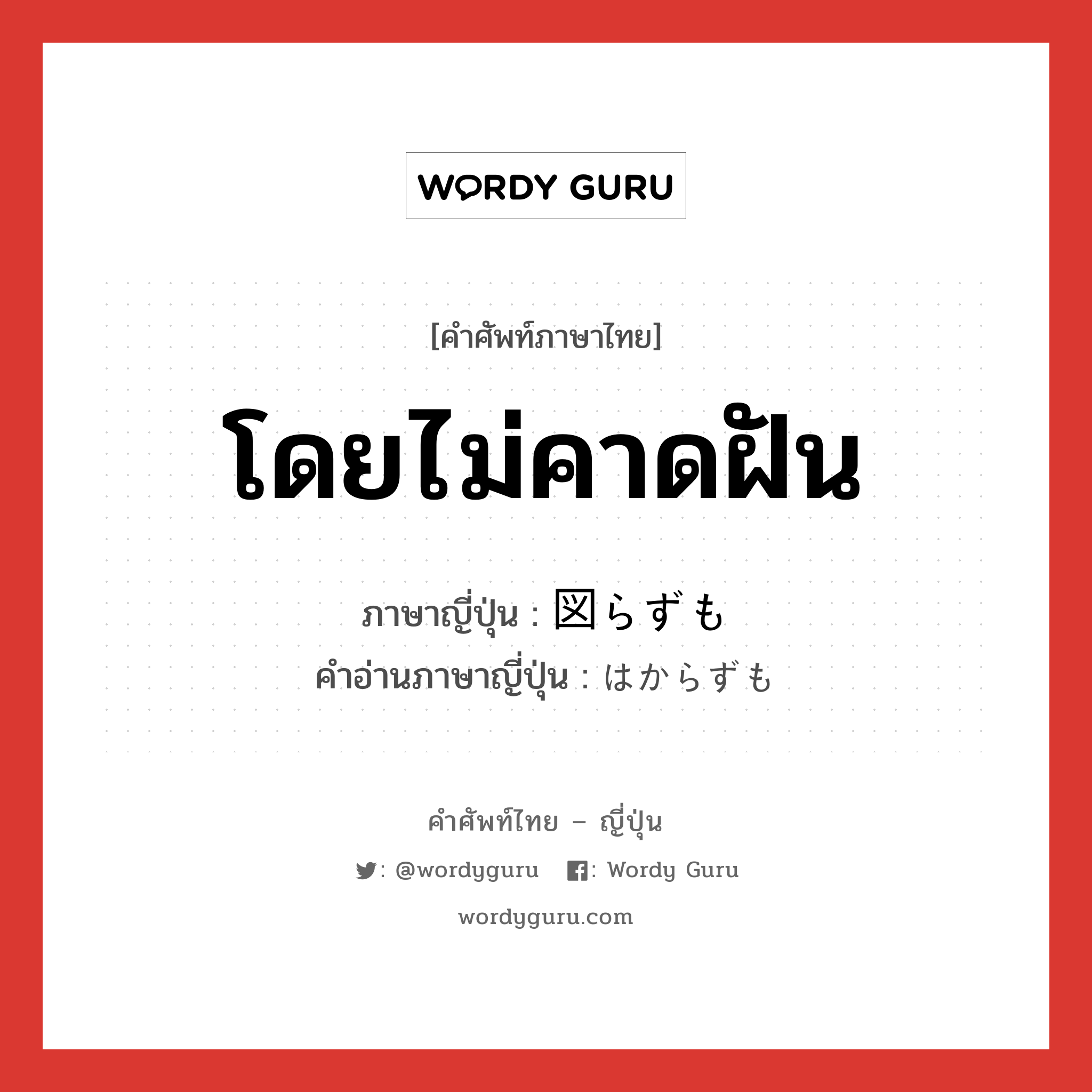 โดยไม่คาดฝัน ภาษาญี่ปุ่นคืออะไร, คำศัพท์ภาษาไทย - ญี่ปุ่น โดยไม่คาดฝัน ภาษาญี่ปุ่น 図らずも คำอ่านภาษาญี่ปุ่น はからずも หมวด adv หมวด adv