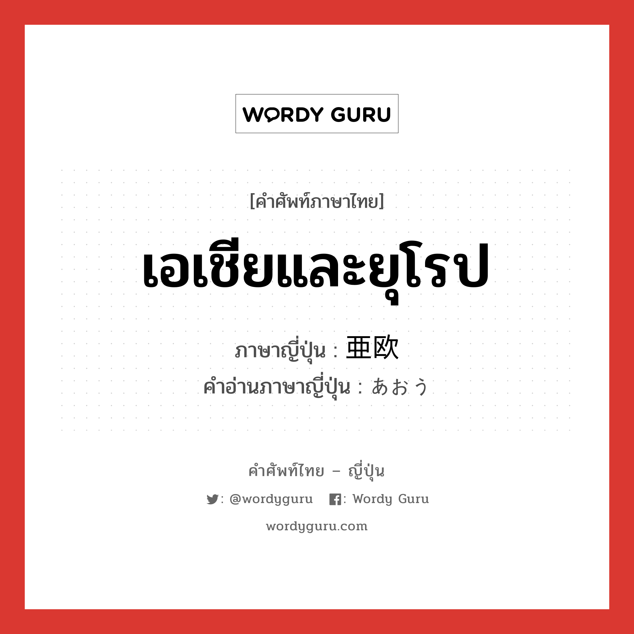 เอเชียและยุโรป ภาษาญี่ปุ่นคืออะไร, คำศัพท์ภาษาไทย - ญี่ปุ่น เอเชียและยุโรป ภาษาญี่ปุ่น 亜欧 คำอ่านภาษาญี่ปุ่น あおう หมวด n หมวด n