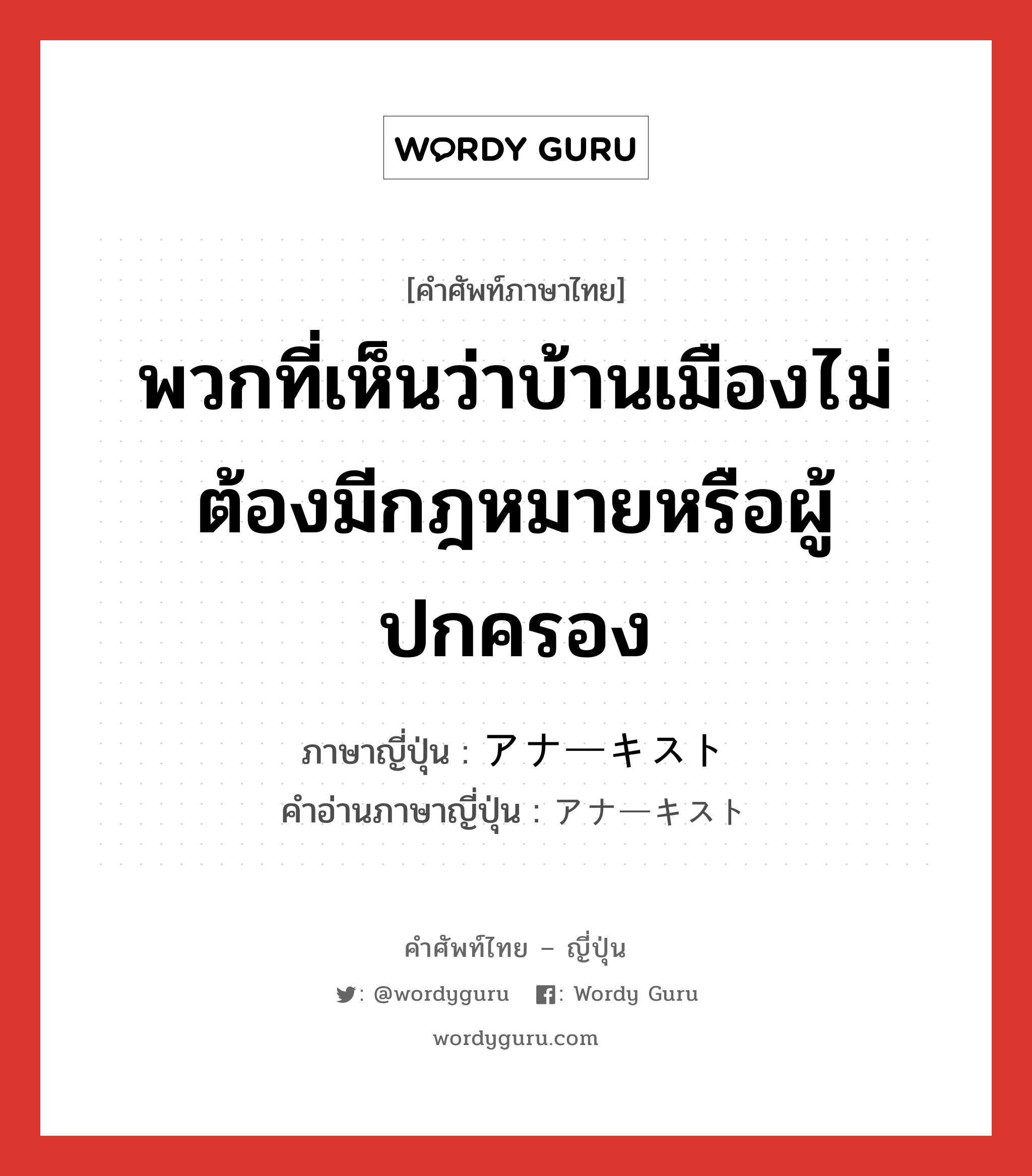 พวกที่เห็นว่าบ้านเมืองไม่ต้องมีกฎหมายหรือผู้ปกครอง ภาษาญี่ปุ่นคืออะไร, คำศัพท์ภาษาไทย - ญี่ปุ่น พวกที่เห็นว่าบ้านเมืองไม่ต้องมีกฎหมายหรือผู้ปกครอง ภาษาญี่ปุ่น アナーキスト คำอ่านภาษาญี่ปุ่น アナーキスト หมวด n หมวด n