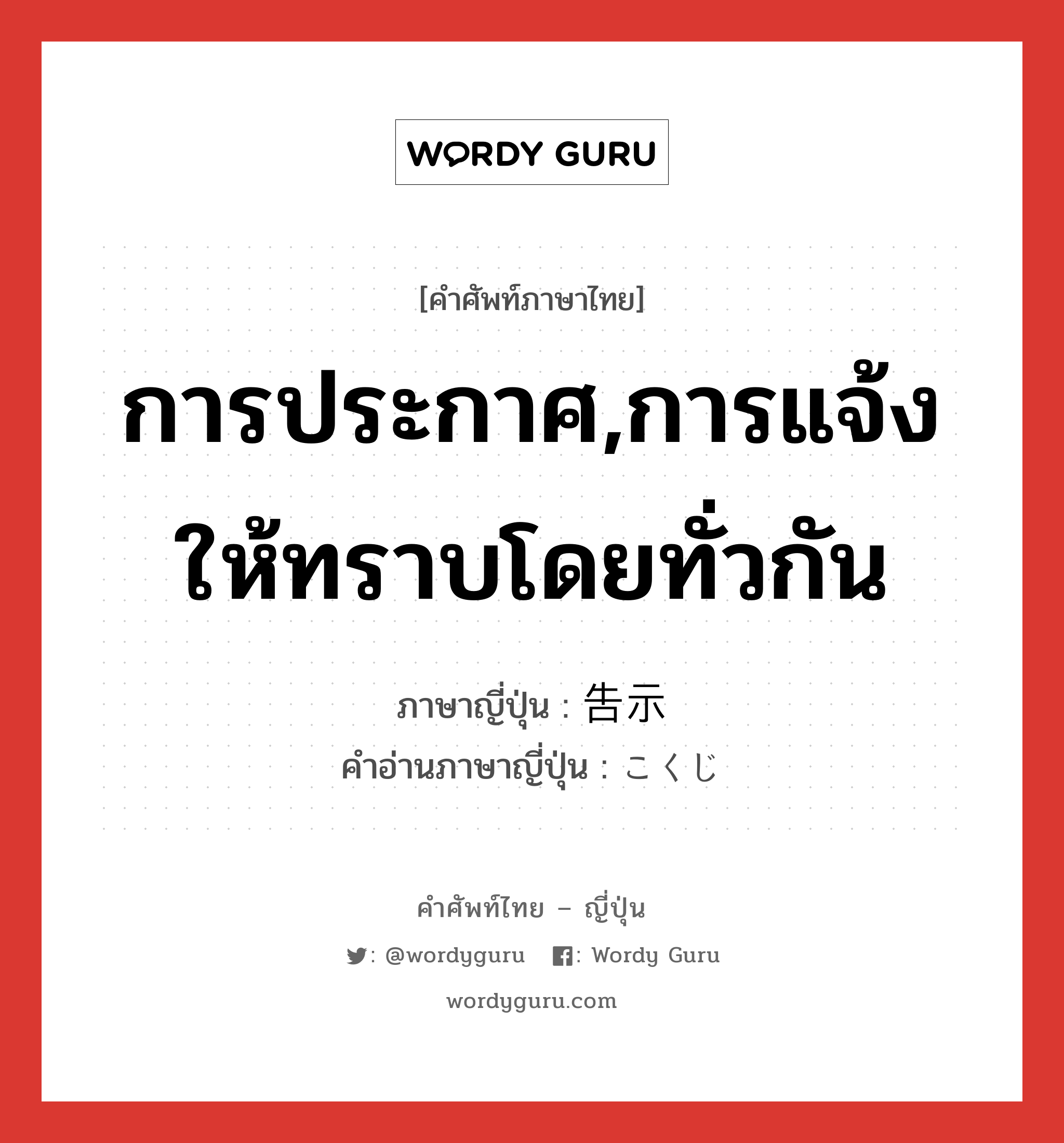 การประกาศ,การแจ้งให้ทราบโดยทั่วกัน ภาษาญี่ปุ่นคืออะไร, คำศัพท์ภาษาไทย - ญี่ปุ่น การประกาศ,การแจ้งให้ทราบโดยทั่วกัน ภาษาญี่ปุ่น 告示 คำอ่านภาษาญี่ปุ่น こくじ หมวด n หมวด n