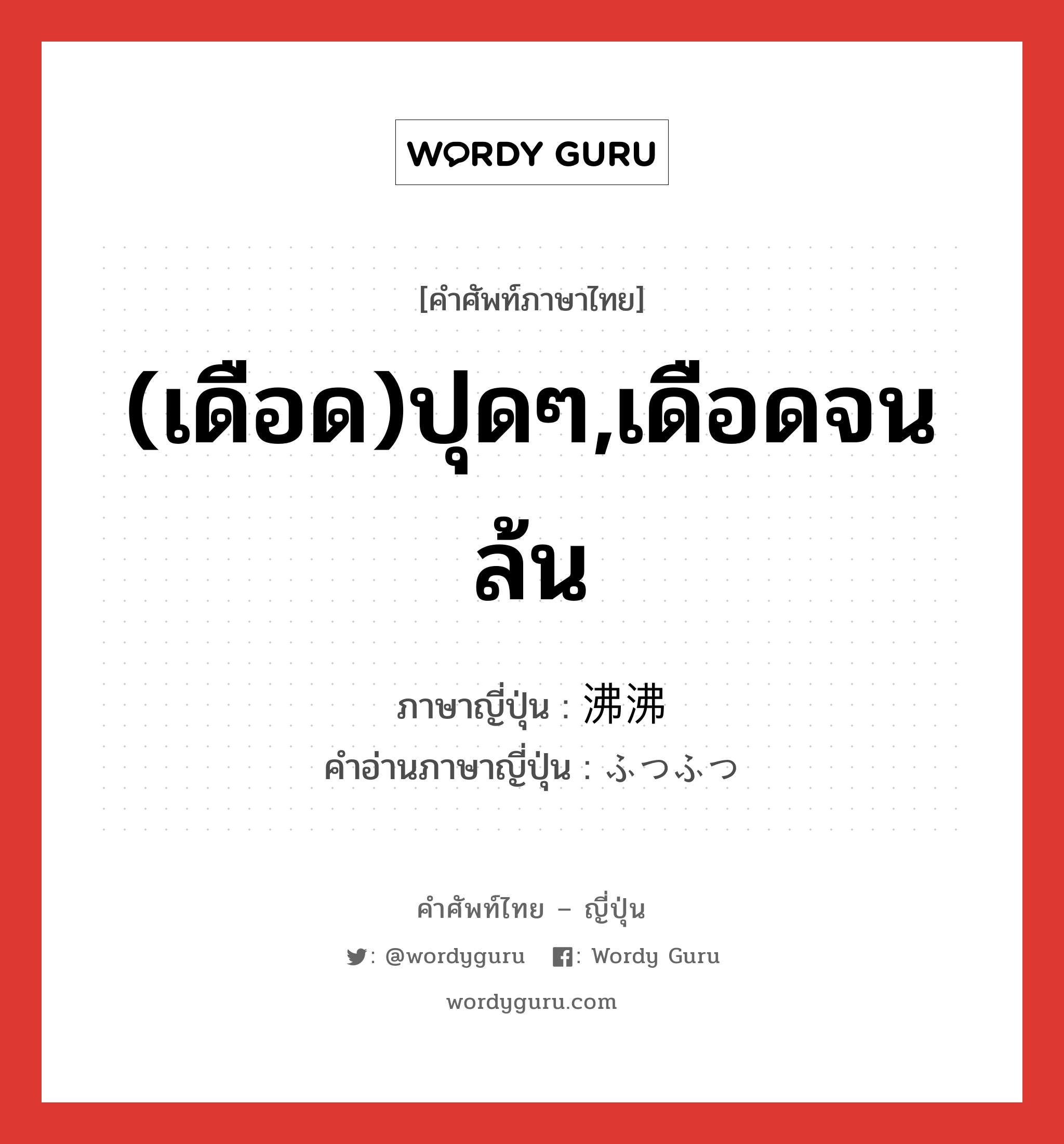 (เดือด)ปุดๆ,เดือดจนล้น ภาษาญี่ปุ่นคืออะไร, คำศัพท์ภาษาไทย - ญี่ปุ่น (เดือด)ปุดๆ,เดือดจนล้น ภาษาญี่ปุ่น 沸沸 คำอ่านภาษาญี่ปุ่น ふつふつ หมวด adj-na หมวด adj-na