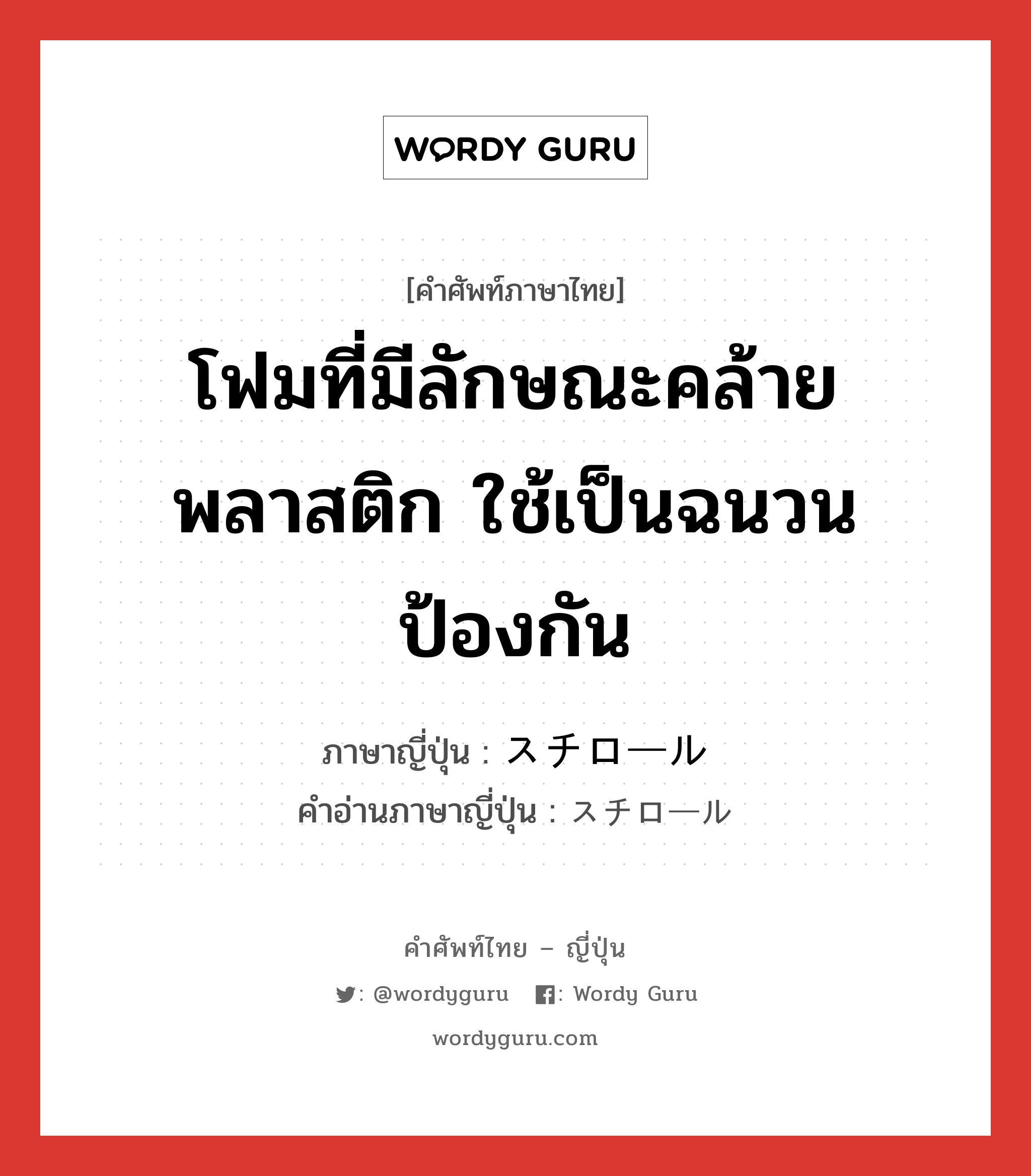 โฟมที่มีลักษณะคล้ายพลาสติก ใช้เป็นฉนวนป้องกัน ภาษาญี่ปุ่นคืออะไร, คำศัพท์ภาษาไทย - ญี่ปุ่น โฟมที่มีลักษณะคล้ายพลาสติก ใช้เป็นฉนวนป้องกัน ภาษาญี่ปุ่น スチロール คำอ่านภาษาญี่ปุ่น スチロール หมวด n หมวด n