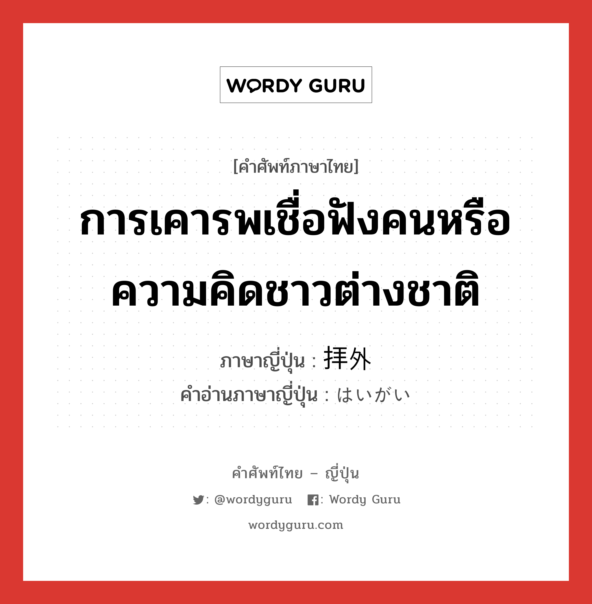 การเคารพเชื่อฟังคนหรือความคิดชาวต่างชาติ ภาษาญี่ปุ่นคืออะไร, คำศัพท์ภาษาไทย - ญี่ปุ่น การเคารพเชื่อฟังคนหรือความคิดชาวต่างชาติ ภาษาญี่ปุ่น 拝外 คำอ่านภาษาญี่ปุ่น はいがい หมวด n หมวด n