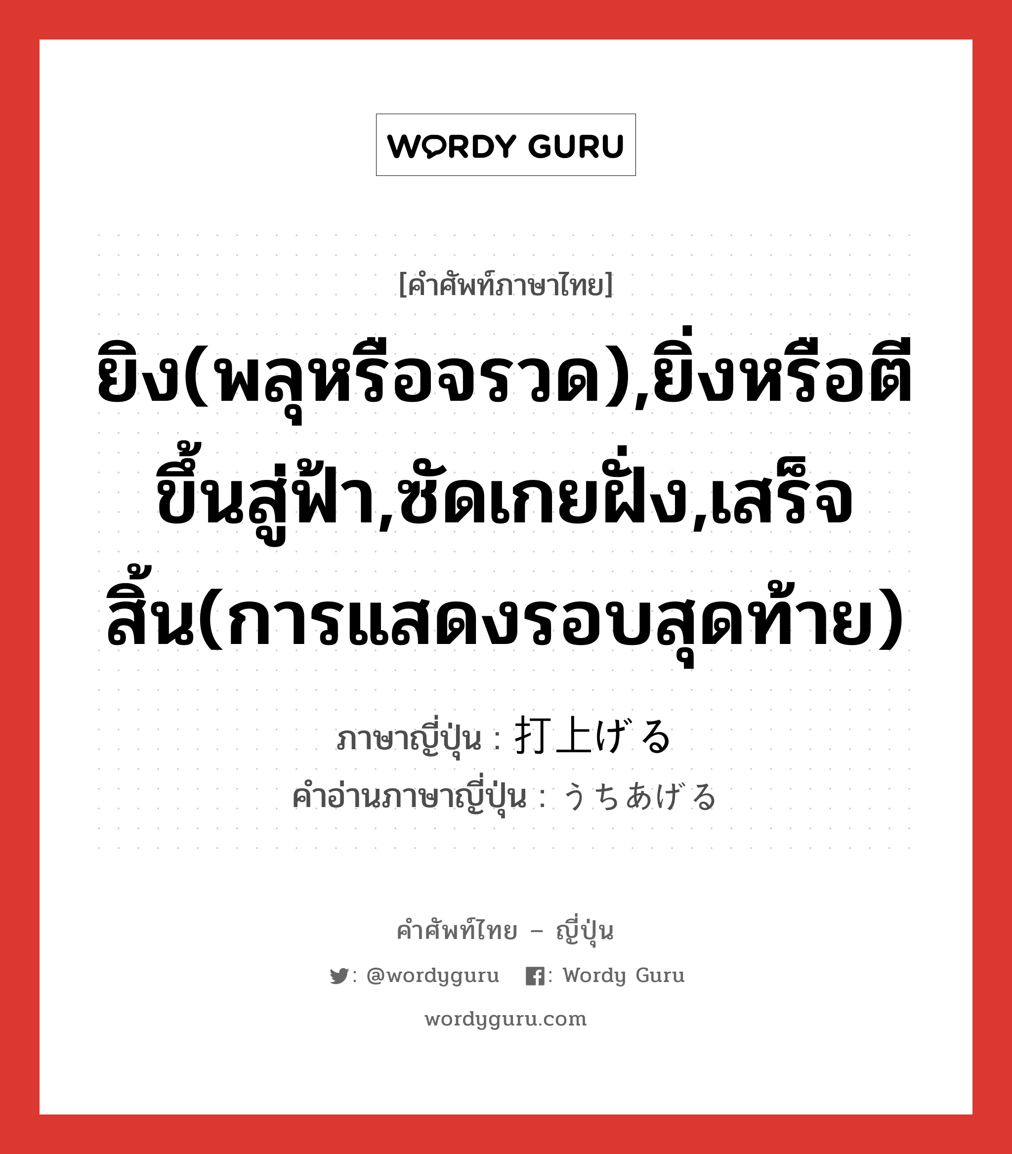 ยิง(พลุหรือจรวด),ยิ่งหรือตีขึ้นสู่ฟ้า,ซัดเกยฝั่ง,เสร็จสิ้น(การแสดงรอบสุดท้าย) ภาษาญี่ปุ่นคืออะไร, คำศัพท์ภาษาไทย - ญี่ปุ่น ยิง(พลุหรือจรวด),ยิ่งหรือตีขึ้นสู่ฟ้า,ซัดเกยฝั่ง,เสร็จสิ้น(การแสดงรอบสุดท้าย) ภาษาญี่ปุ่น 打上げる คำอ่านภาษาญี่ปุ่น うちあげる หมวด v1 หมวด v1