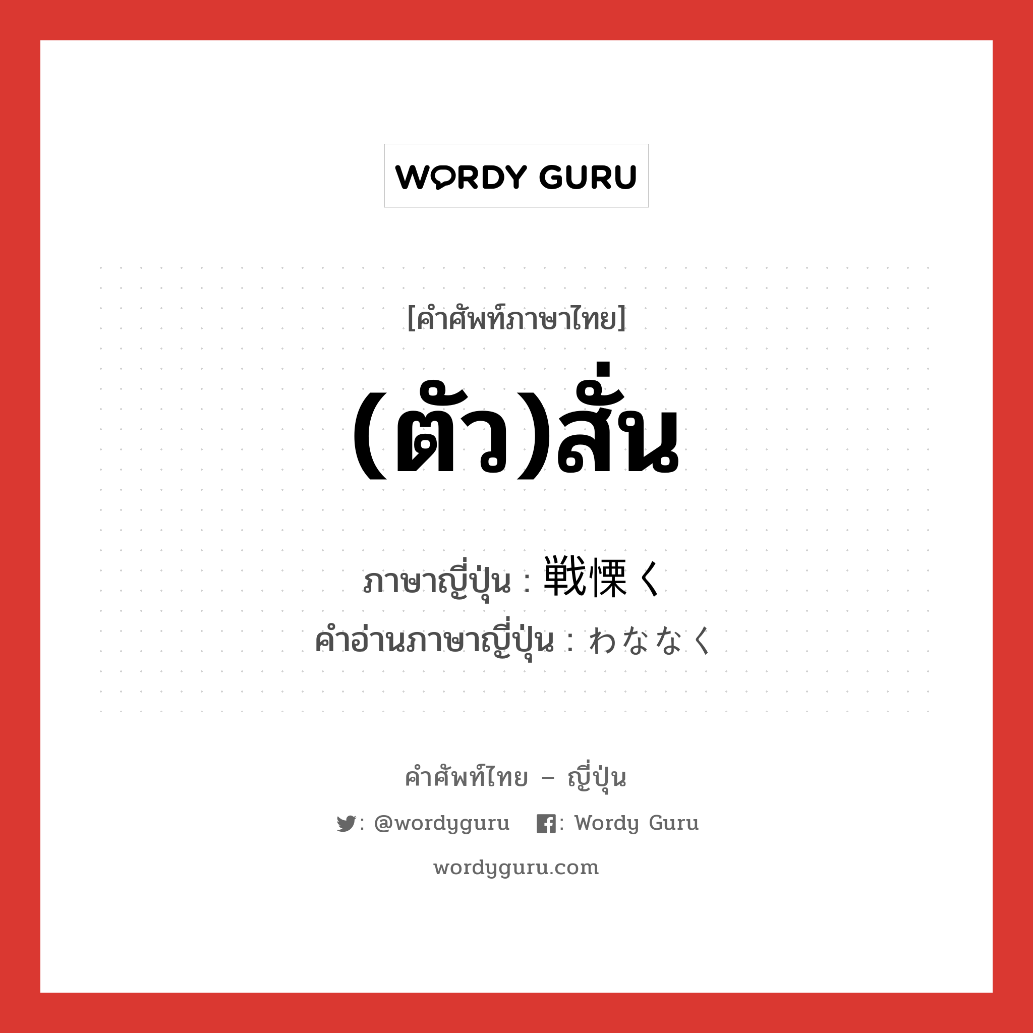 (ตัว)สั่น ภาษาญี่ปุ่นคืออะไร, คำศัพท์ภาษาไทย - ญี่ปุ่น (ตัว)สั่น ภาษาญี่ปุ่น 戦慄く คำอ่านภาษาญี่ปุ่น わななく หมวด v5k หมวด v5k