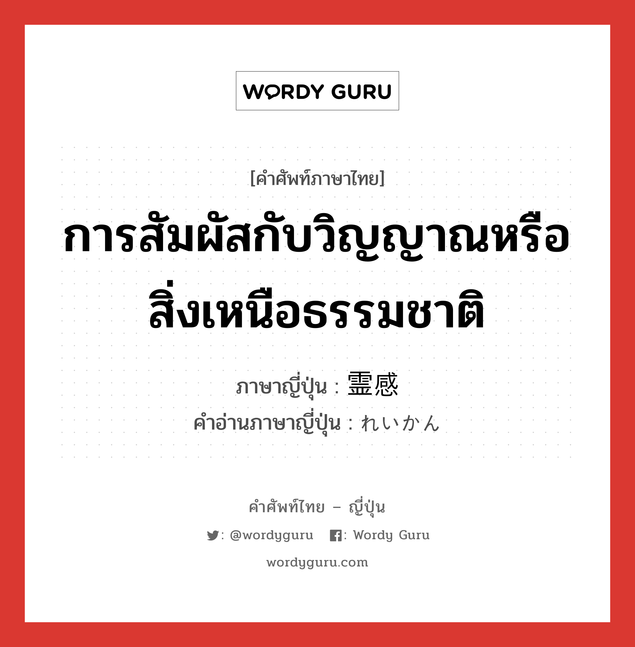 การสัมผัสกับวิญญาณหรือสิ่งเหนือธรรมชาติ ภาษาญี่ปุ่นคืออะไร, คำศัพท์ภาษาไทย - ญี่ปุ่น การสัมผัสกับวิญญาณหรือสิ่งเหนือธรรมชาติ ภาษาญี่ปุ่น 霊感 คำอ่านภาษาญี่ปุ่น れいかん หมวด n หมวด n