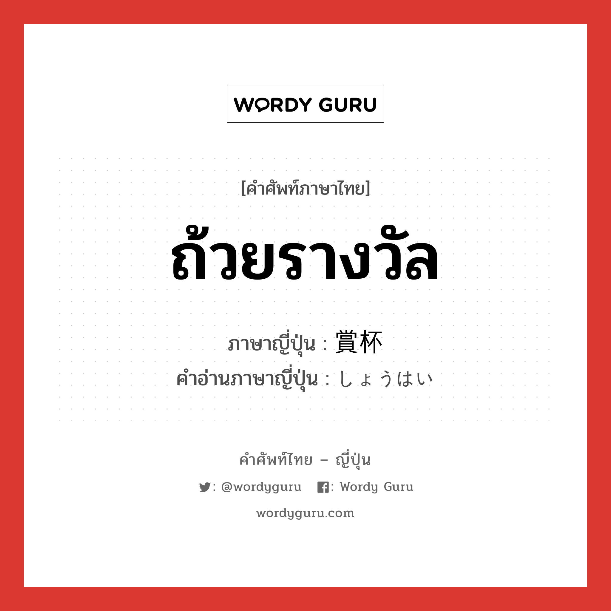 ถ้วยรางวัล ภาษาญี่ปุ่นคืออะไร, คำศัพท์ภาษาไทย - ญี่ปุ่น ถ้วยรางวัล ภาษาญี่ปุ่น 賞杯 คำอ่านภาษาญี่ปุ่น しょうはい หมวด n หมวด n