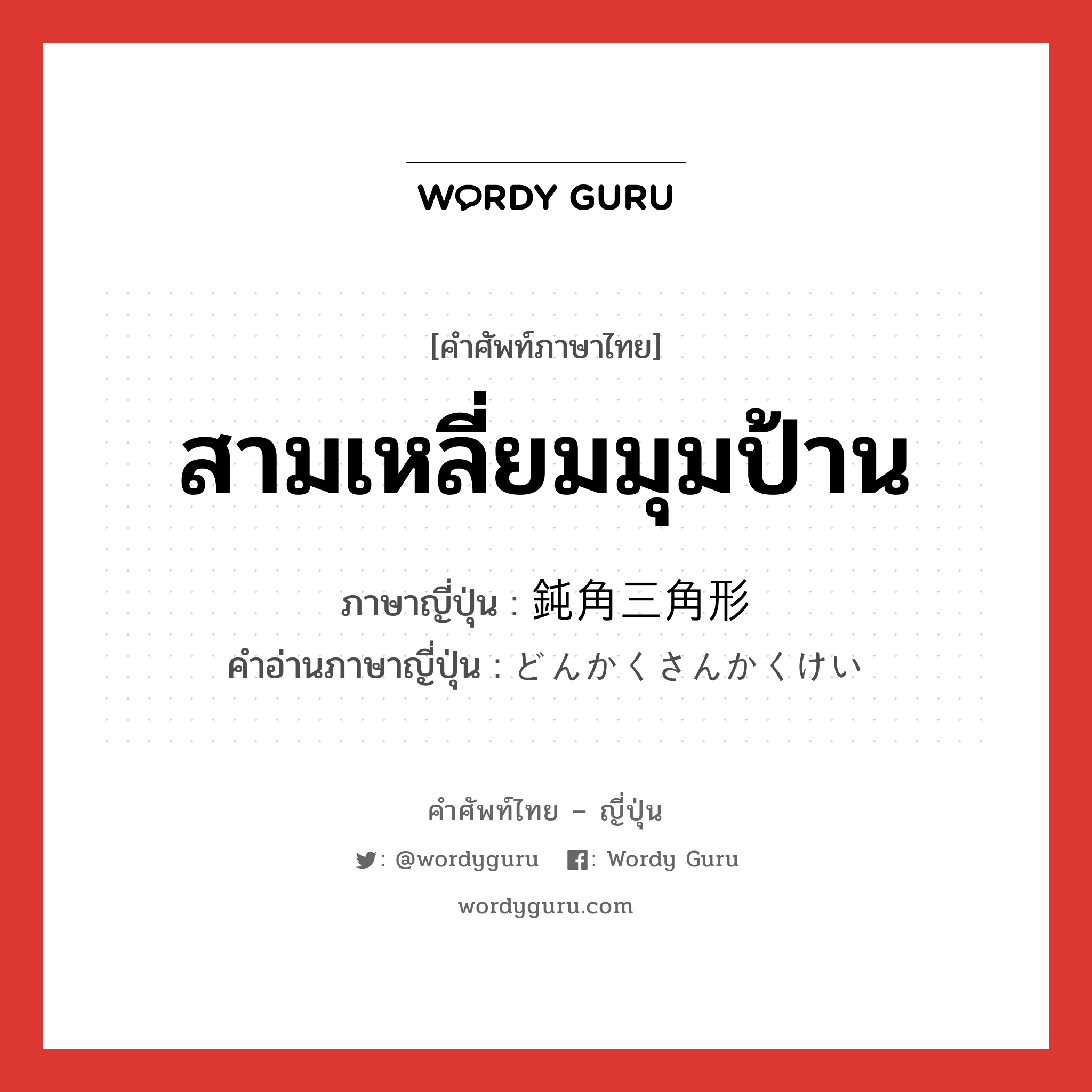 สามเหลี่ยมมุมป้าน ภาษาญี่ปุ่นคืออะไร, คำศัพท์ภาษาไทย - ญี่ปุ่น สามเหลี่ยมมุมป้าน ภาษาญี่ปุ่น 鈍角三角形 คำอ่านภาษาญี่ปุ่น どんかくさんかくけい หมวด n หมวด n