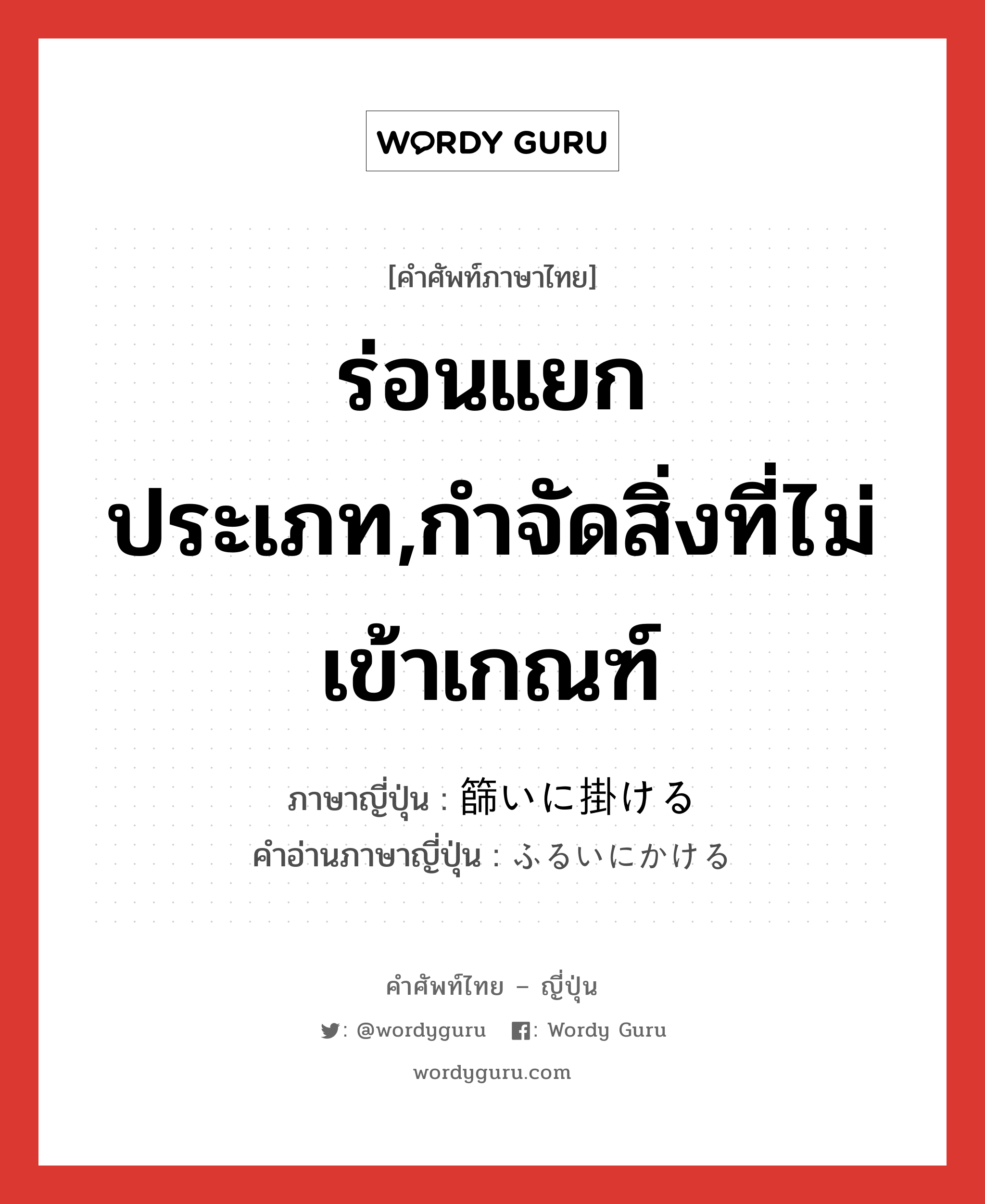 ร่อนแยกประเภท,กำจัดสิ่งที่ไม่เข้าเกณฑ์ ภาษาญี่ปุ่นคืออะไร, คำศัพท์ภาษาไทย - ญี่ปุ่น ร่อนแยกประเภท,กำจัดสิ่งที่ไม่เข้าเกณฑ์ ภาษาญี่ปุ่น 篩いに掛ける คำอ่านภาษาญี่ปุ่น ふるいにかける หมวด v หมวด v