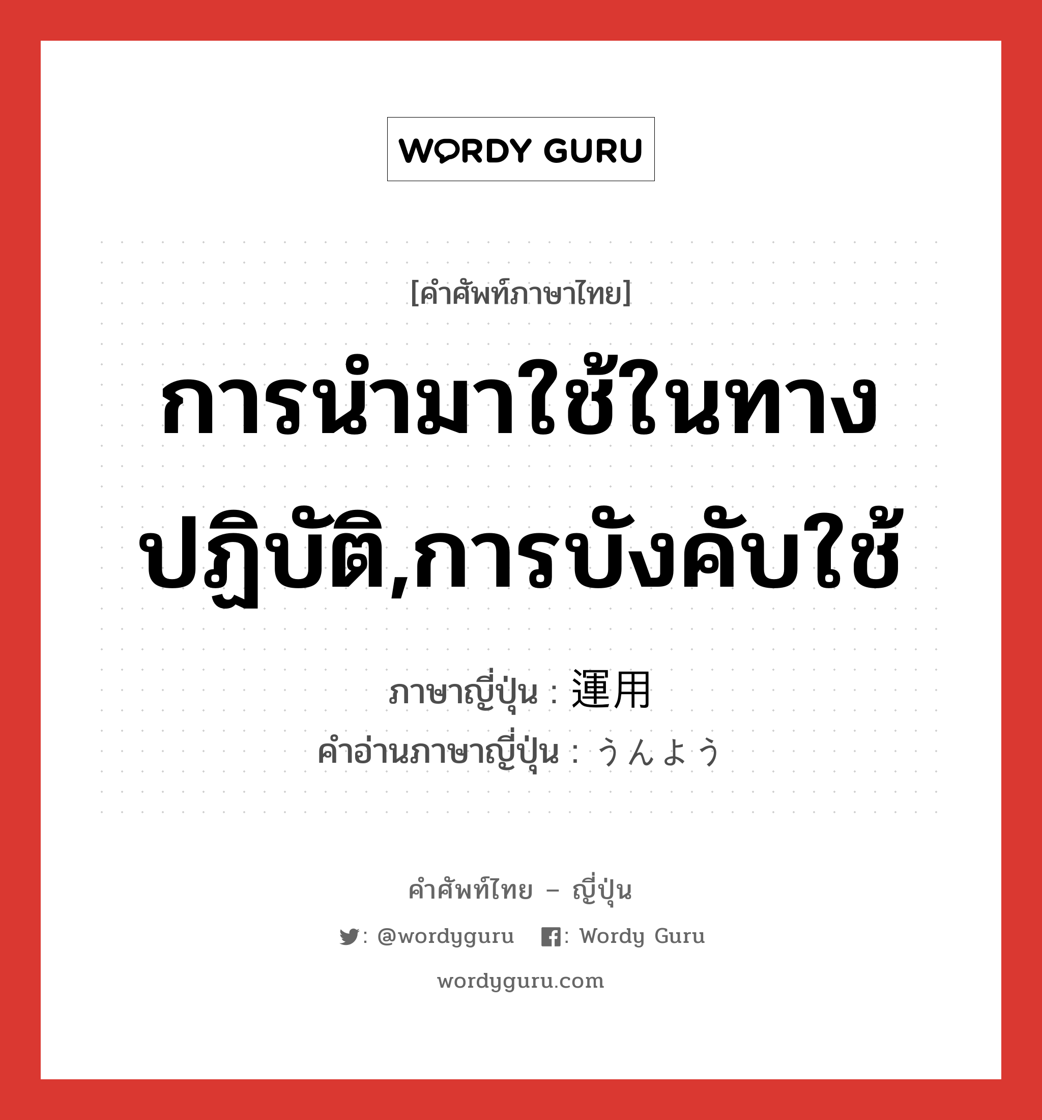 การนำมาใช้ในทางปฏิบัติ,การบังคับใช้ ภาษาญี่ปุ่นคืออะไร, คำศัพท์ภาษาไทย - ญี่ปุ่น การนำมาใช้ในทางปฏิบัติ,การบังคับใช้ ภาษาญี่ปุ่น 運用 คำอ่านภาษาญี่ปุ่น うんよう หมวด n หมวด n