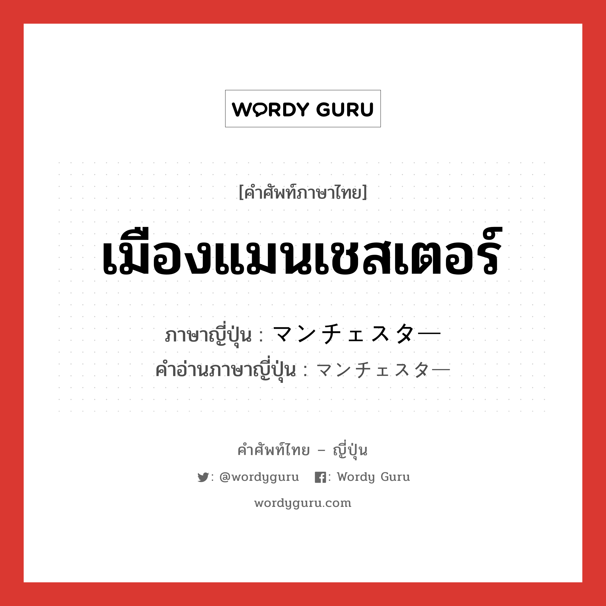 เมืองแมนเชสเตอร์ ภาษาญี่ปุ่นคืออะไร, คำศัพท์ภาษาไทย - ญี่ปุ่น เมืองแมนเชสเตอร์ ภาษาญี่ปุ่น マンチェスター คำอ่านภาษาญี่ปุ่น マンチェスター หมวด n หมวด n