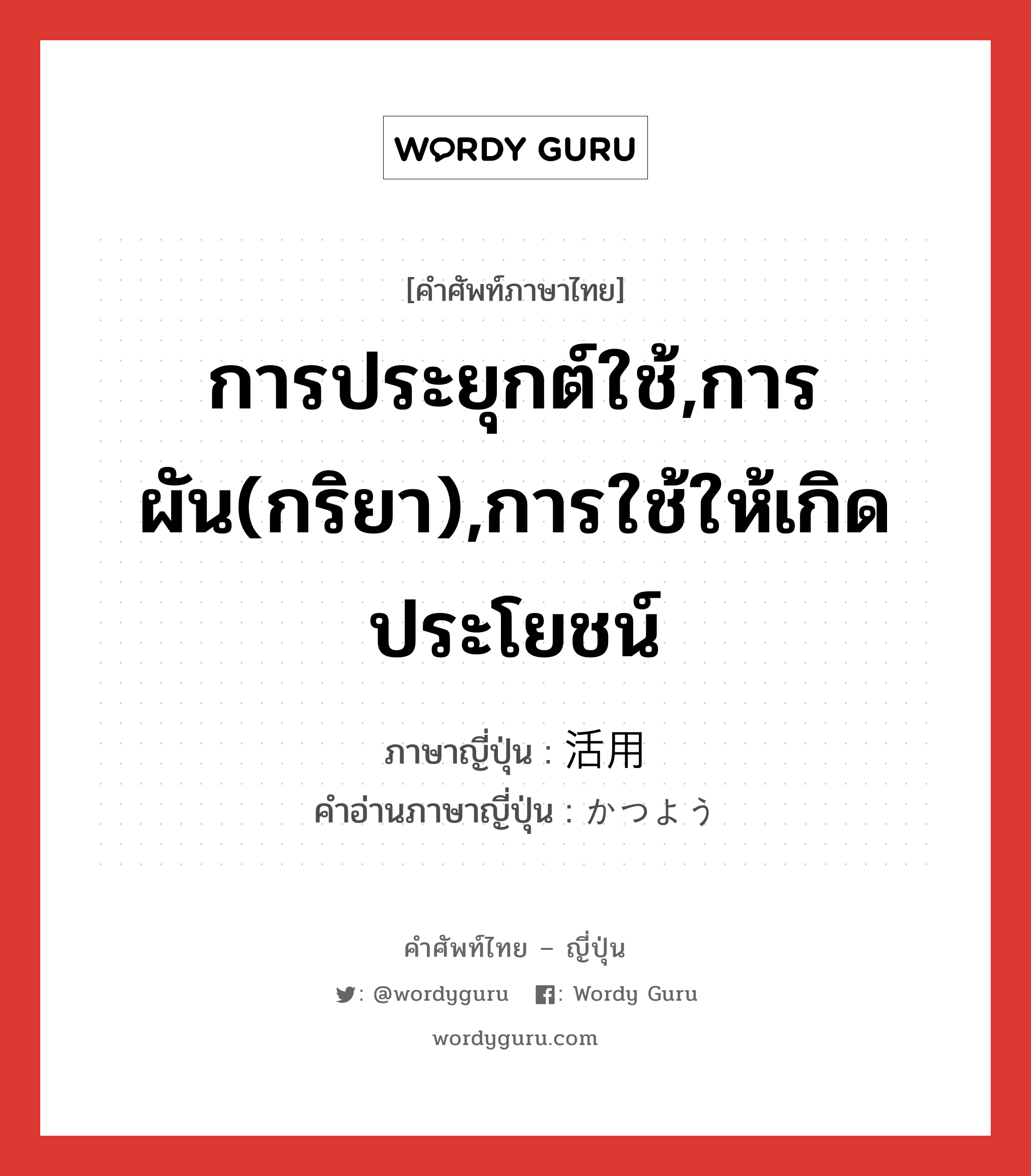 การประยุกต์ใช้,การผัน(กริยา),การใช้ให้เกิดประโยชน์ ภาษาญี่ปุ่นคืออะไร, คำศัพท์ภาษาไทย - ญี่ปุ่น การประยุกต์ใช้,การผัน(กริยา),การใช้ให้เกิดประโยชน์ ภาษาญี่ปุ่น 活用 คำอ่านภาษาญี่ปุ่น かつよう หมวด n หมวด n