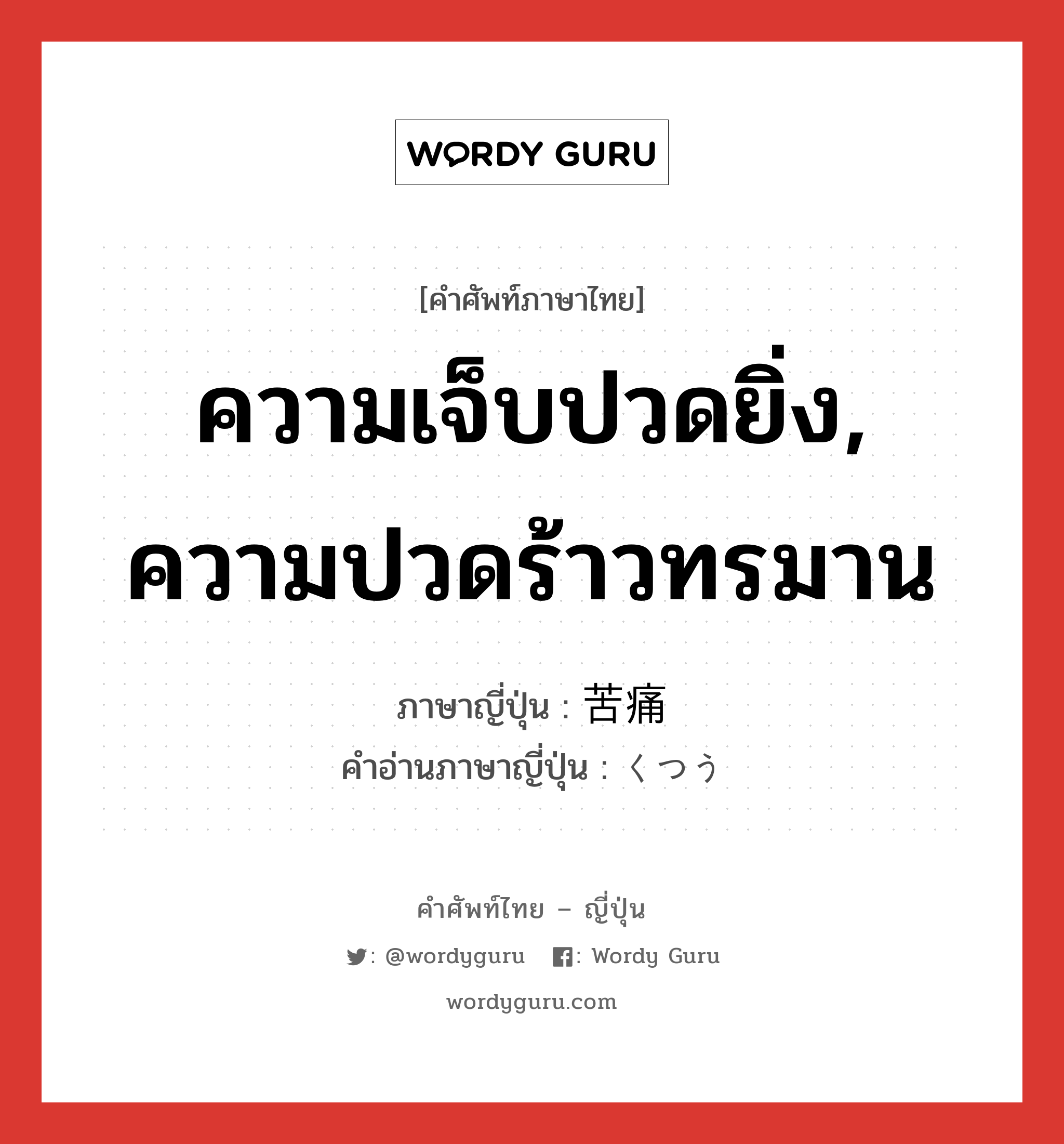 ความเจ็บปวดยิ่ง, ความปวดร้าวทรมาน ภาษาญี่ปุ่นคืออะไร, คำศัพท์ภาษาไทย - ญี่ปุ่น ความเจ็บปวดยิ่ง, ความปวดร้าวทรมาน ภาษาญี่ปุ่น 苦痛 คำอ่านภาษาญี่ปุ่น くつう หมวด adj-na หมวด adj-na