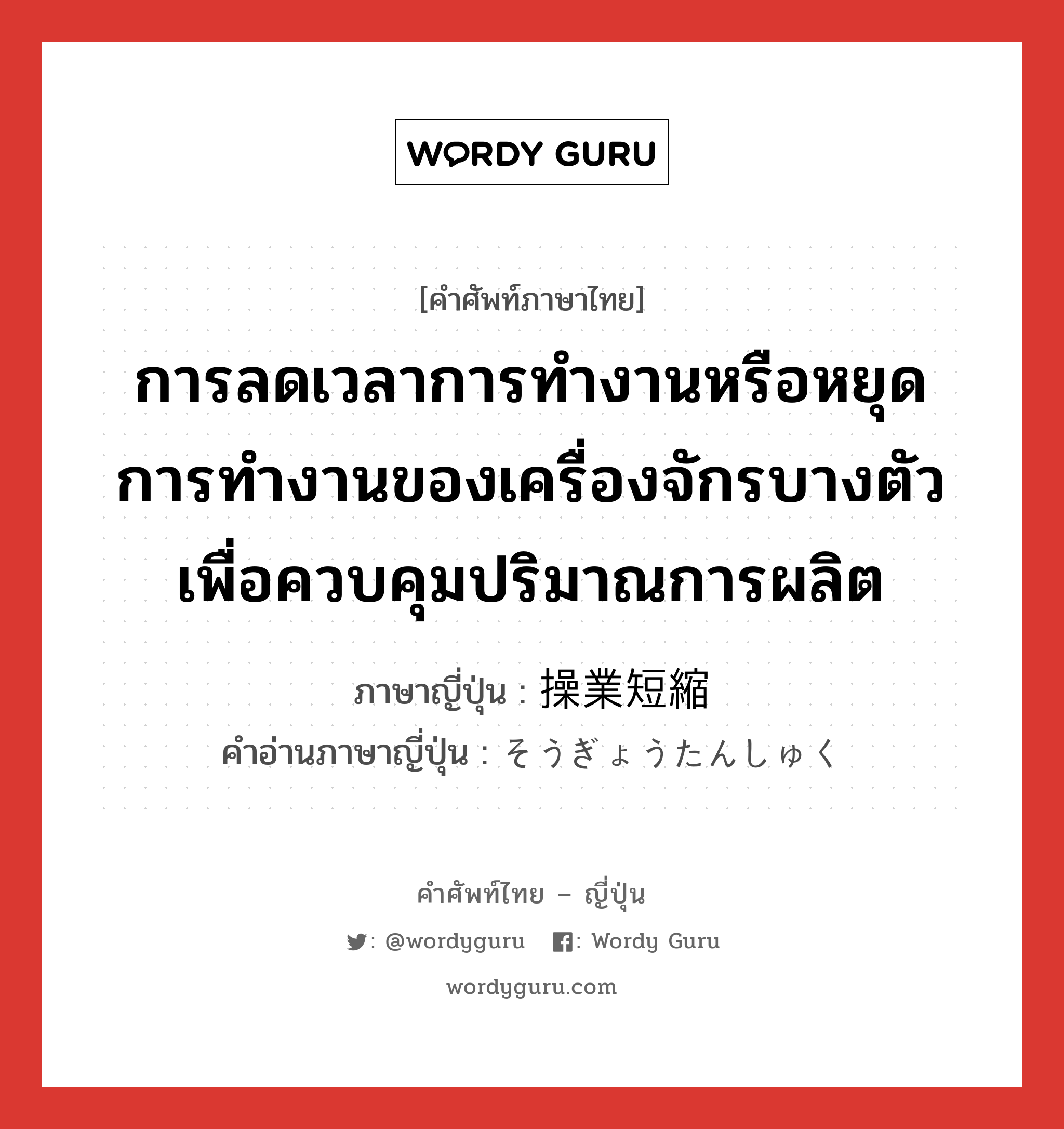 การลดเวลาการทำงานหรือหยุดการทำงานของเครื่องจักรบางตัว เพื่อควบคุมปริมาณการผลิต ภาษาญี่ปุ่นคืออะไร, คำศัพท์ภาษาไทย - ญี่ปุ่น การลดเวลาการทำงานหรือหยุดการทำงานของเครื่องจักรบางตัว เพื่อควบคุมปริมาณการผลิต ภาษาญี่ปุ่น 操業短縮 คำอ่านภาษาญี่ปุ่น そうぎょうたんしゅく หมวด n หมวด n