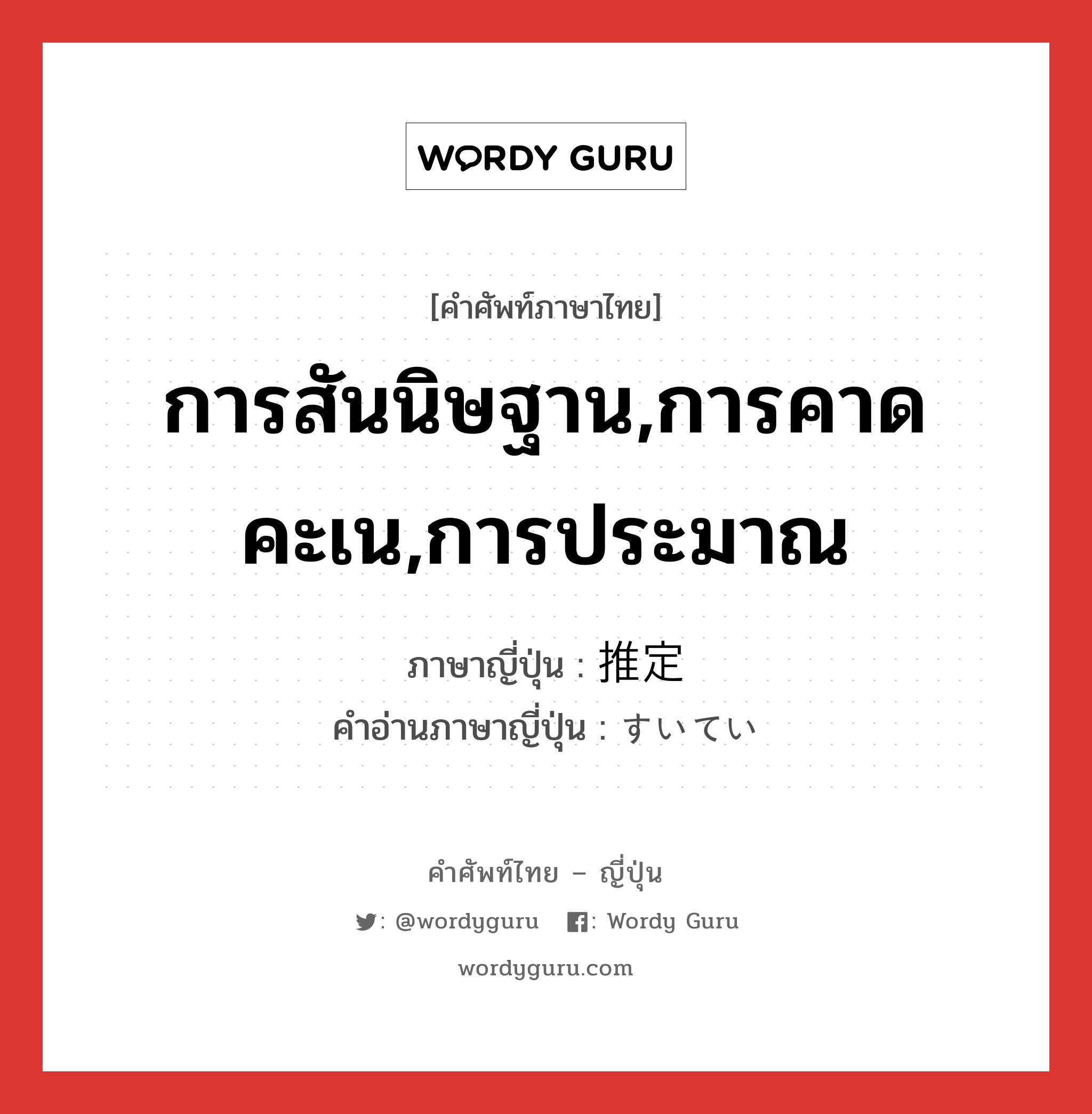 การสันนิษฐาน,การคาดคะเน,การประมาณ ภาษาญี่ปุ่นคืออะไร, คำศัพท์ภาษาไทย - ญี่ปุ่น การสันนิษฐาน,การคาดคะเน,การประมาณ ภาษาญี่ปุ่น 推定 คำอ่านภาษาญี่ปุ่น すいてい หมวด n หมวด n