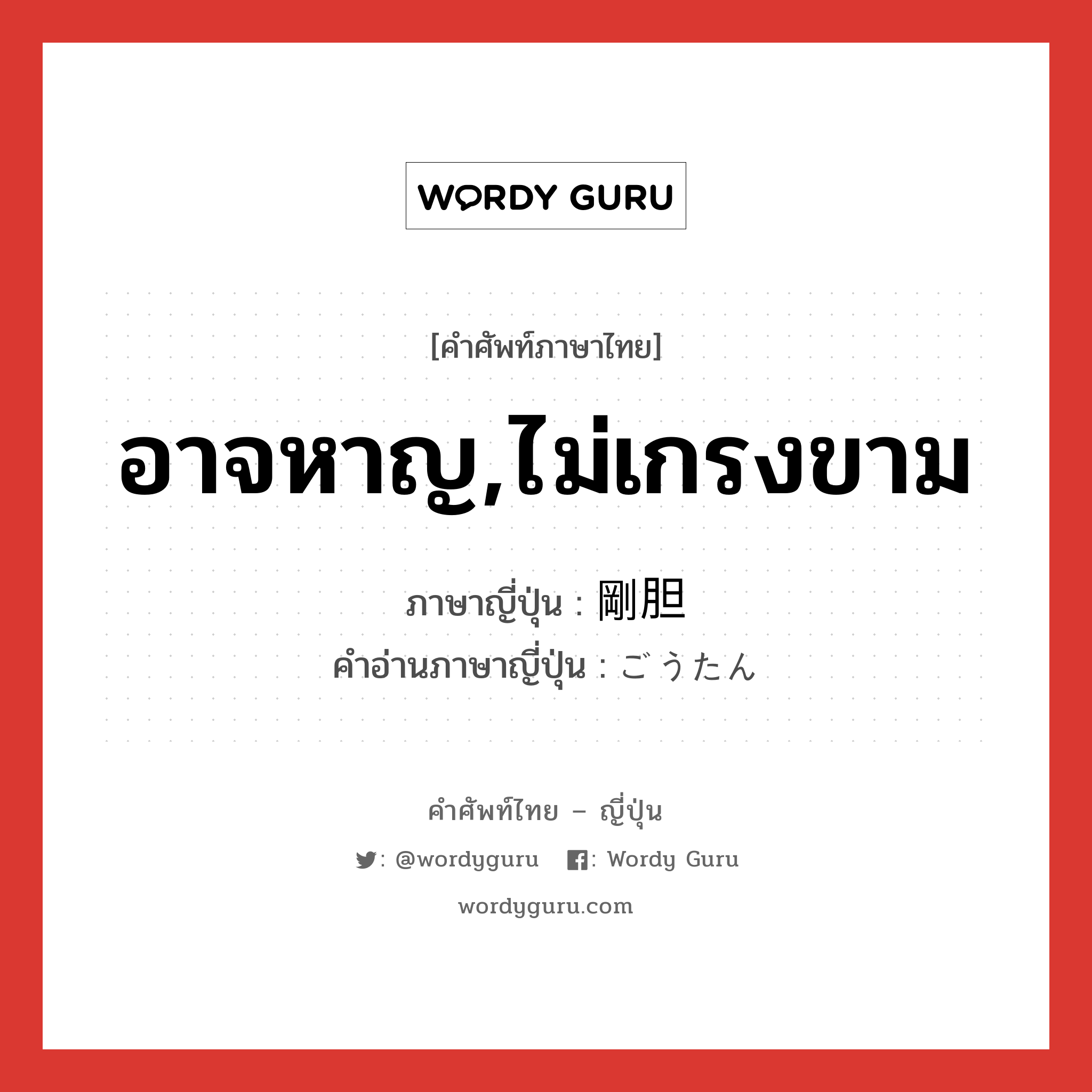 อาจหาญ,ไม่เกรงขาม ภาษาญี่ปุ่นคืออะไร, คำศัพท์ภาษาไทย - ญี่ปุ่น อาจหาญ,ไม่เกรงขาม ภาษาญี่ปุ่น 剛胆 คำอ่านภาษาญี่ปุ่น ごうたん หมวด adj-na หมวด adj-na