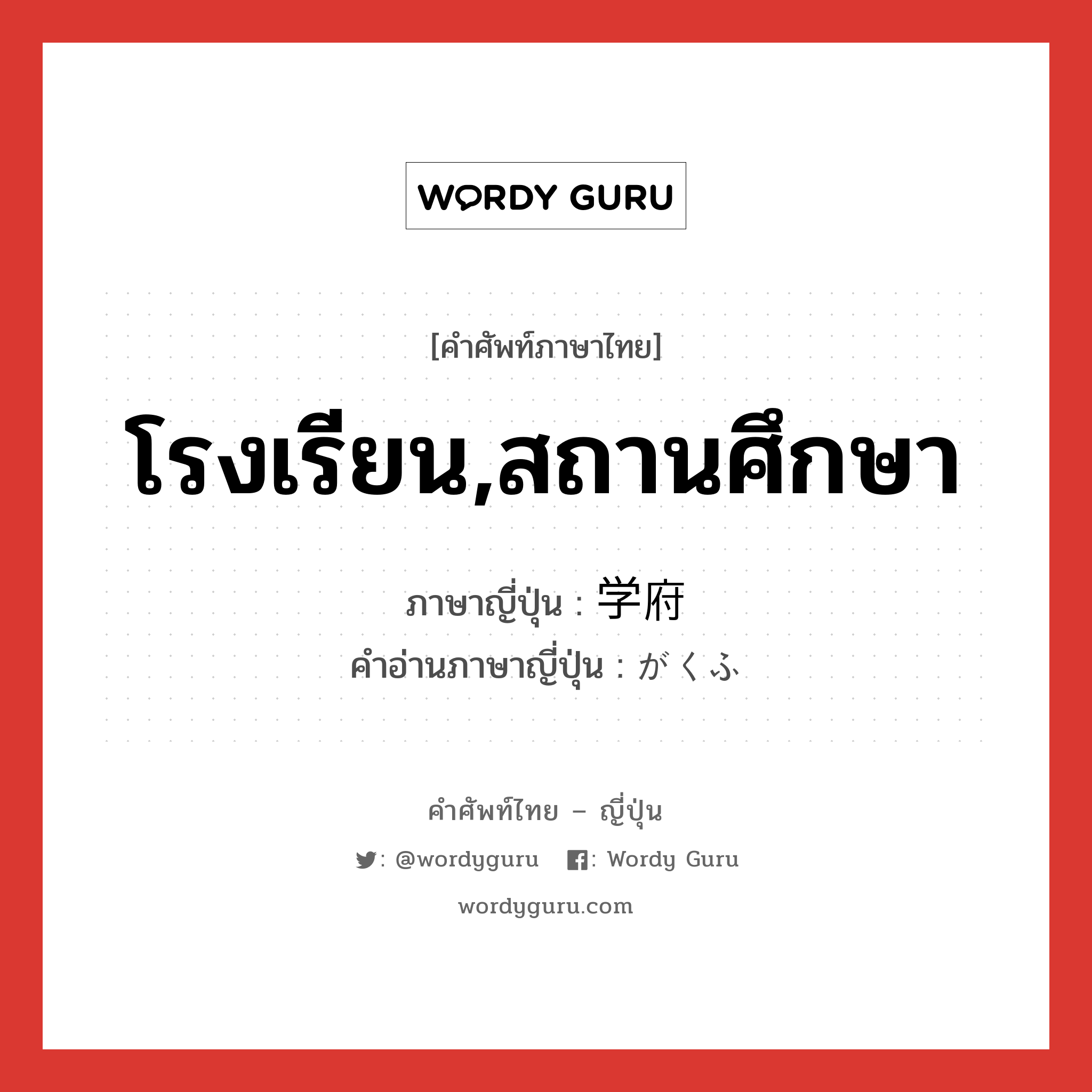 โรงเรียน,สถานศึกษา ภาษาญี่ปุ่นคืออะไร, คำศัพท์ภาษาไทย - ญี่ปุ่น โรงเรียน,สถานศึกษา ภาษาญี่ปุ่น 学府 คำอ่านภาษาญี่ปุ่น がくふ หมวด n หมวด n