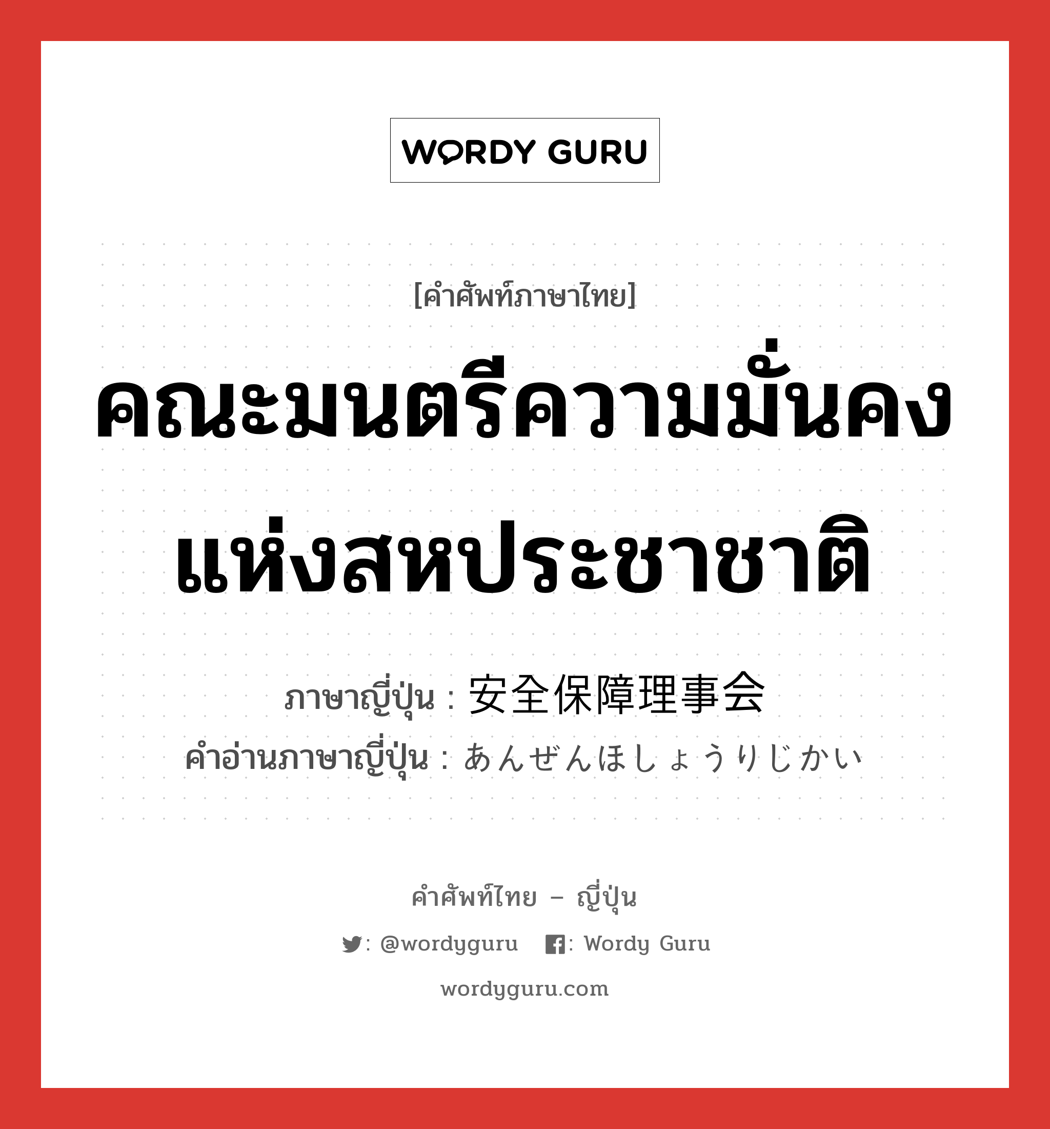 คณะมนตรีความมั่นคงแห่งสหประชาชาติ ภาษาญี่ปุ่นคืออะไร, คำศัพท์ภาษาไทย - ญี่ปุ่น คณะมนตรีความมั่นคงแห่งสหประชาชาติ ภาษาญี่ปุ่น 安全保障理事会 คำอ่านภาษาญี่ปุ่น あんぜんほしょうりじかい หมวด n หมวด n